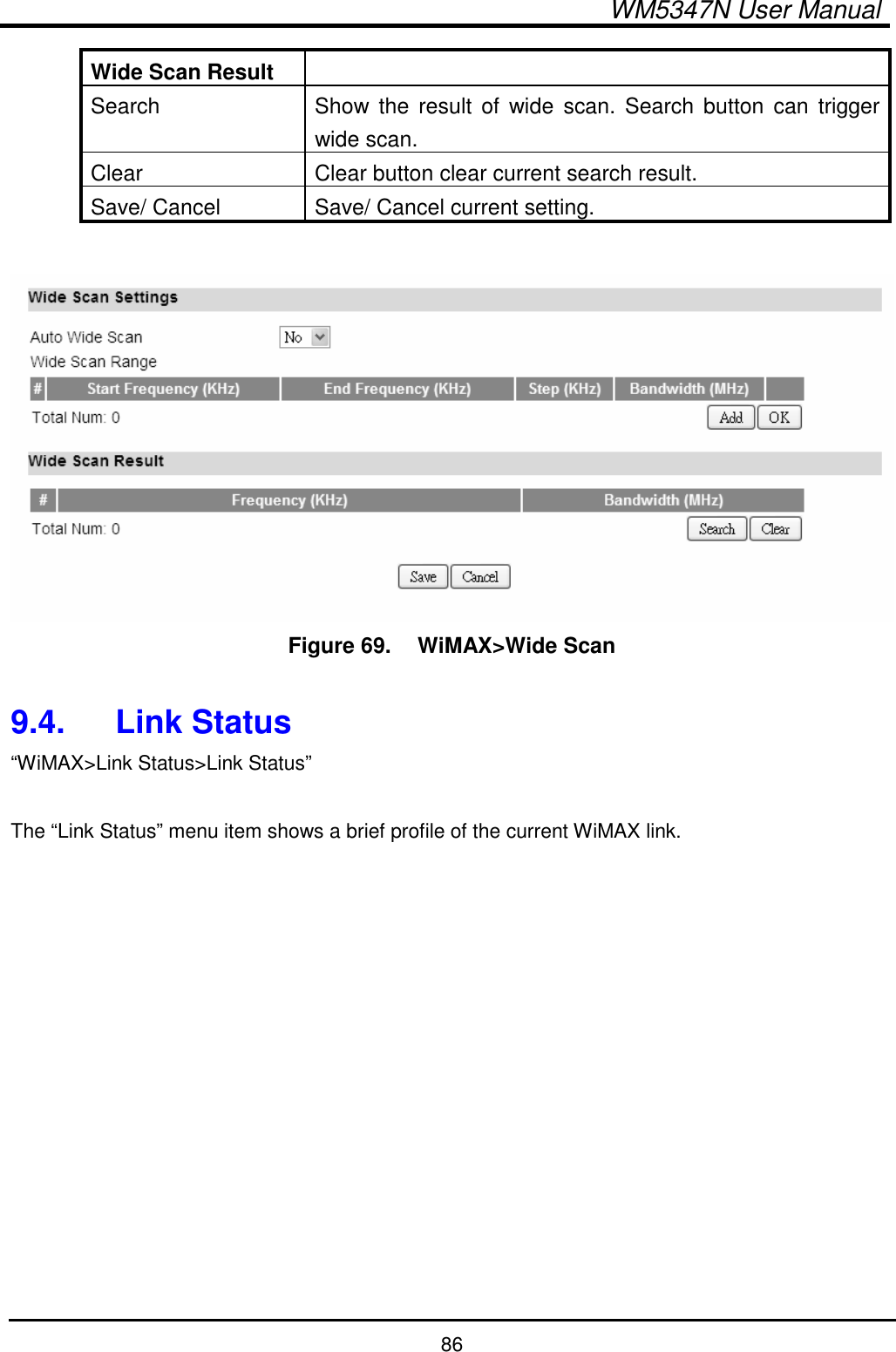  WM5347N User Manual  86 Wide Scan Result   Search  Show  the  result of  wide  scan. Search  button  can  trigger wide scan. Clear  Clear button clear current search result. Save/ Cancel  Save/ Cancel current setting.   Figure 69.   WiMAX&gt;Wide Scan  9.4.  Link Status “WiMAX&gt;Link Status&gt;Link Status”  The “Link Status” menu item shows a brief profile of the current WiMAX link.   