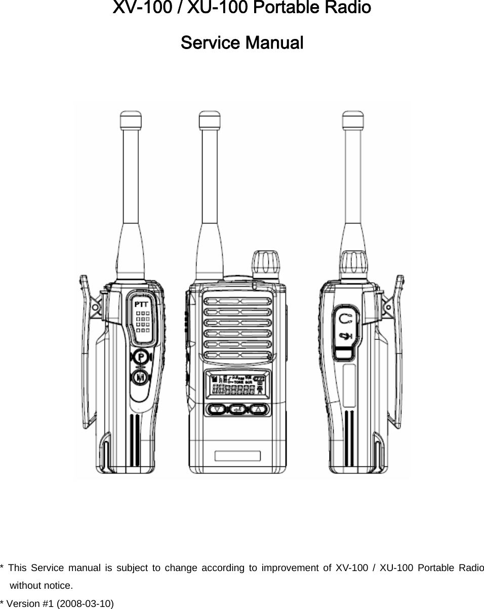 XV-100 / XU-100 Portable Radio Service Manual     * This Service manual is subject to change according to improvement of XV-100 / XU-100 Portable Radio without notice. * Version #1 (2008-03-10) 