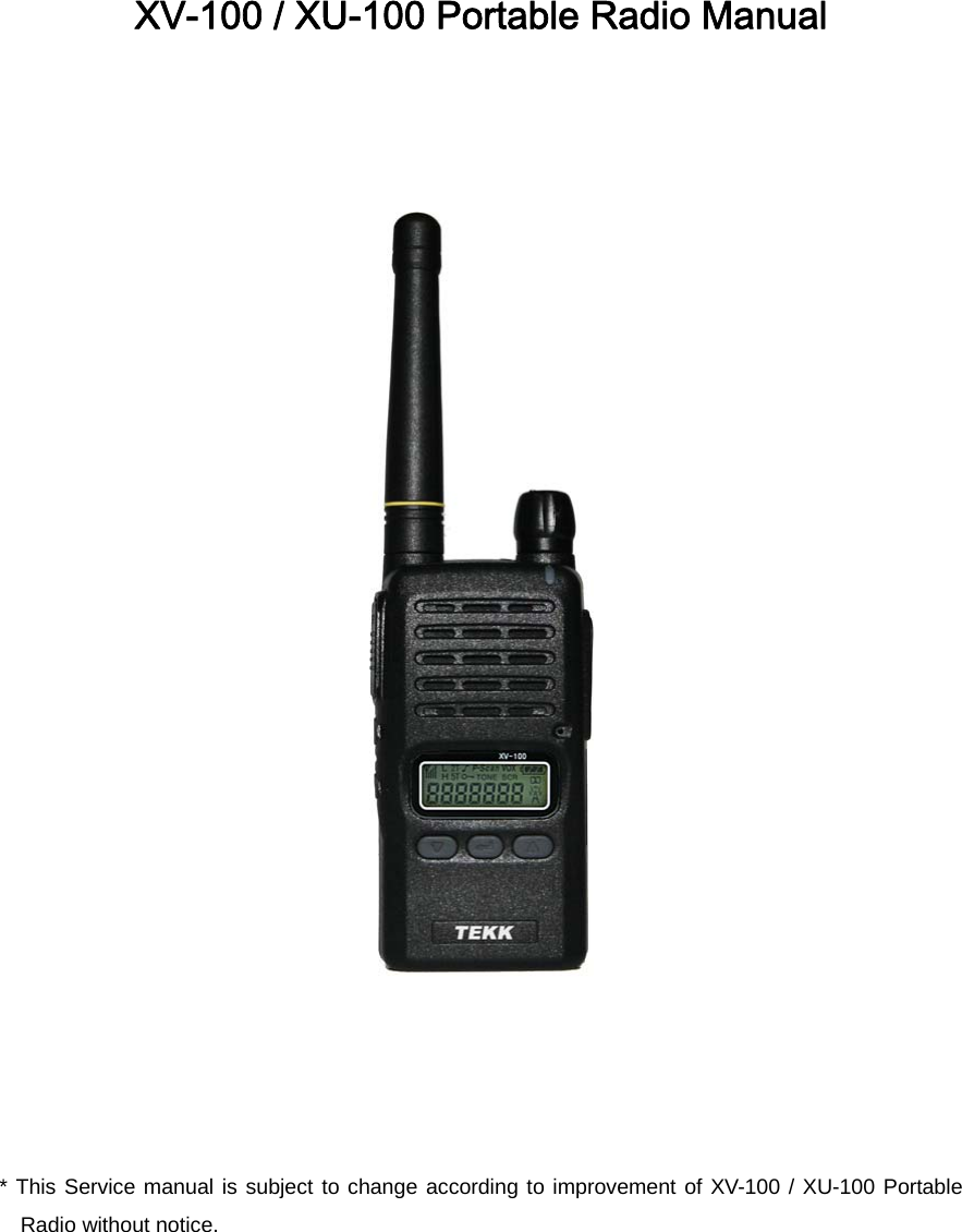     XV-100 / XU-100 Portable Radio Manual      * This Service manual is subject to change according to improvement of XV-100 / XU-100 Portable Radio without notice. 