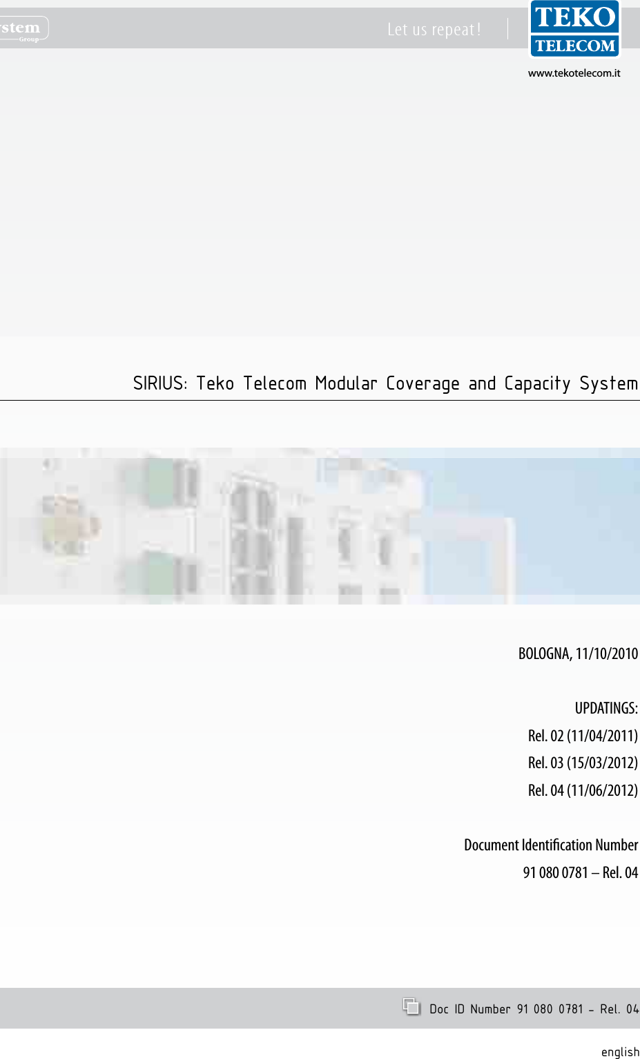 www.tekotelecom.itwww.tekotelecom.itLet us repeat !english  Doc ID Number 91 080 0781 - Rel. 04BOLOGNA, 11/10/2010UPDATINGS:Rel. 02 (11/04/2011)Rel. 03 (15/03/2012)Rel. 04 (11/06/2012)Document Identication Number91 080 0781 &ndash; Rel. 04SIRIUS: Teko Telecom Modular Coverage and Capacity System
