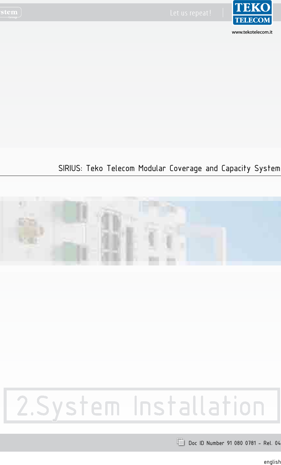 www.tekotelecom.itwww.tekotelecom.itLet us repeat !  Doc ID Number 91 080 0781 - Rel. 04 englishSIRIUS: Teko Telecom Modular Coverage and Capacity System2.System Installation2.System Installation2.System Installation2.System Installation2.System Installation2.System Installation2.System Installation2.System Installation2.System Installation2.System Installation2.System Installation2.System Installation2.System Installation2.System Installation2.System Installation2.System Installation2.System Installation2.System Installation2.System Installation2.System Installation2.System Installation2.System Installation2.System Installation2.System Installation2.System Installation2.System Installation