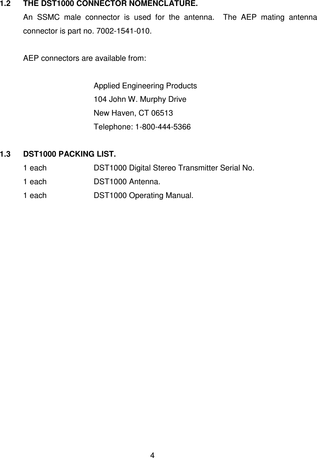  4 1.2  THE DST1000 CONNECTOR NOMENCLATURE.   An  SSMC  male  connector  is  used  for  the  antenna.    The  AEP  mating  antenna connector is part no. 7002-1541-010.    AEP connectors are available from:          Applied Engineering Products         104 John W. Murphy Drive         New Haven, CT 06513         Telephone: 1-800-444-5366  1.3  DST1000 PACKING LIST.   1 each    DST1000 Digital Stereo Transmitter Serial No.                1 each    DST1000 Antenna.   1 each    DST1000 Operating Manual.  