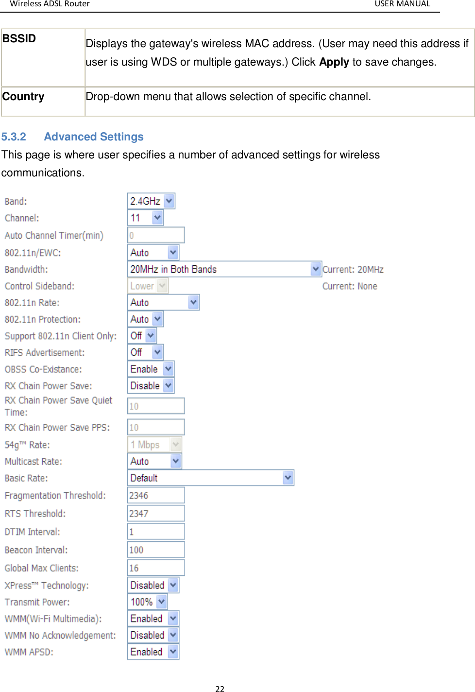 Wireless ADSL Router       USER MANUAL 22 BSSID  Displays the gateway&apos;s wireless MAC address. (User may need this address if user is using WDS or multiple gateways.) Click Apply to save changes. Country  Drop-down menu that allows selection of specific channel. 5.3.2  Advanced Settings This page is where user specifies a number of advanced settings for wireless communications.     