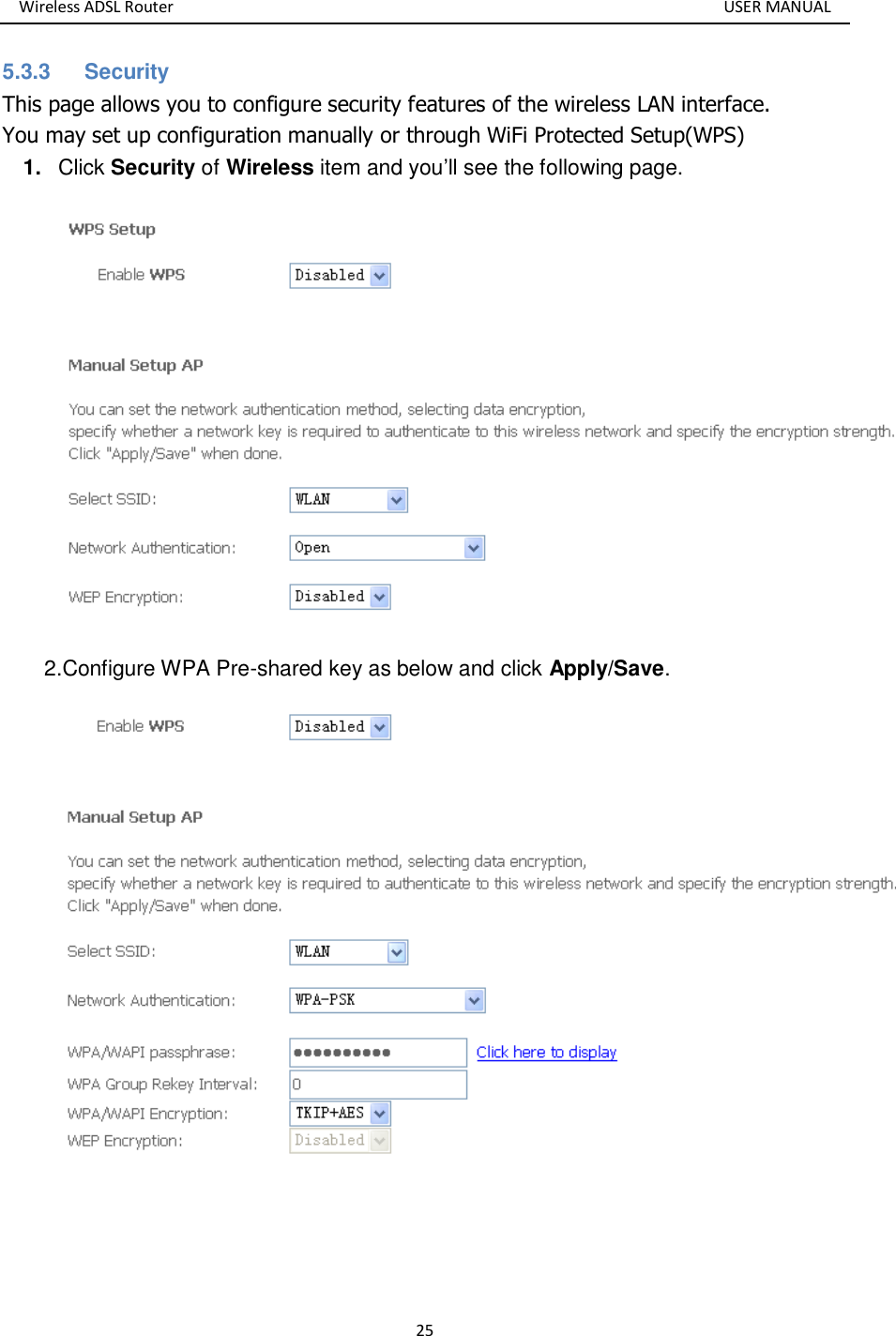 Wireless ADSL Router       USER MANUAL 25 5.3.3  Security This page allows you to configure security features of the wireless LAN interface. You may set up configuration manually or through WiFi Protected Setup(WPS)   1. Click Security of Wireless item and you’ll see the following page.  2.Configure WPA Pre-shared key as below and click Apply/Save.    