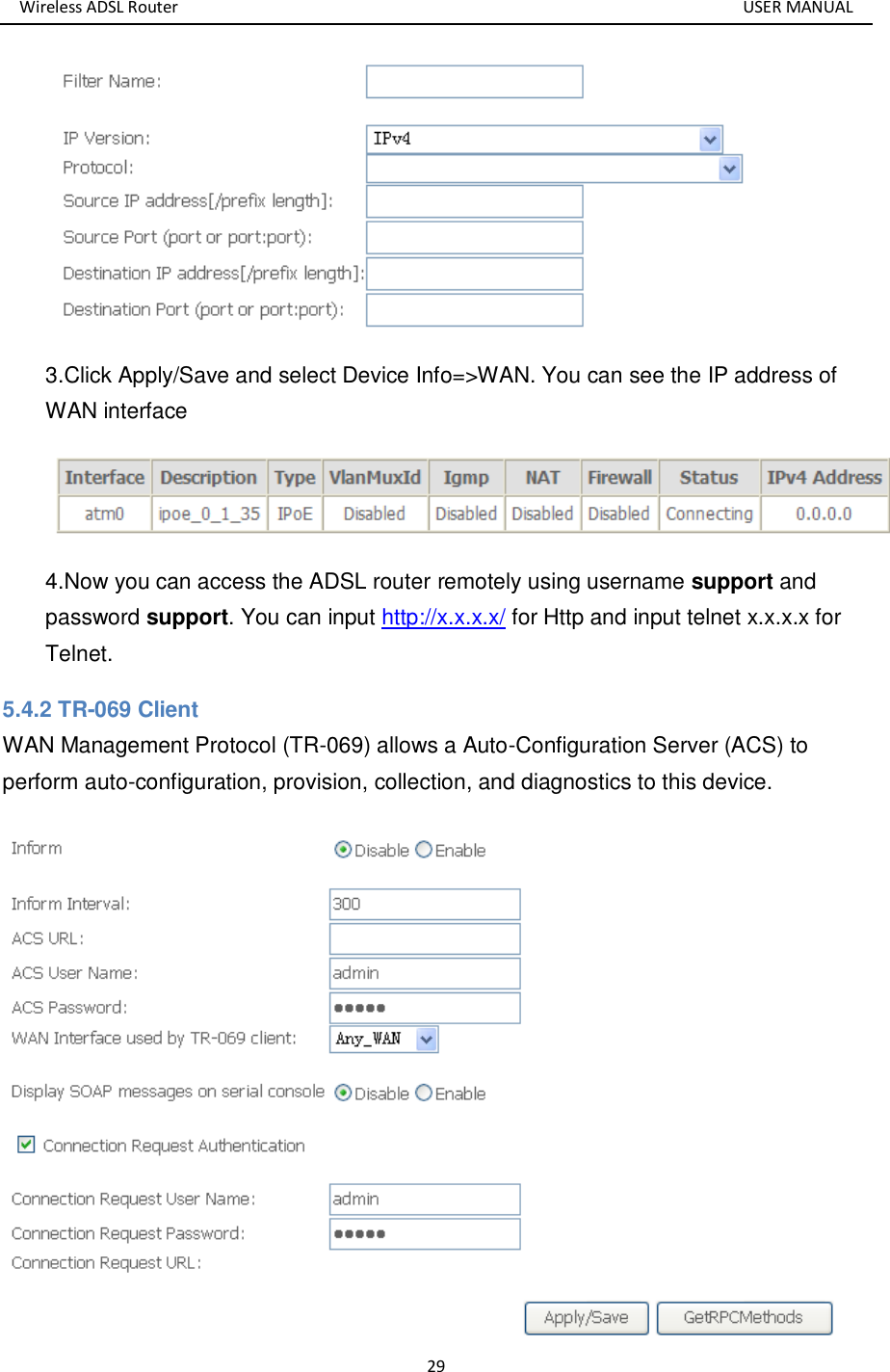 Wireless ADSL Router       USER MANUAL 29  3.Click Apply/Save and select Device Info=&gt;WAN. You can see the IP address of WAN interface  4.Now you can access the ADSL router remotely using username support and password support. You can input http://x.x.x.x/ for Http and input telnet x.x.x.x for Telnet. 5.4.2 TR-069 Client WAN Management Protocol (TR-069) allows a Auto-Configuration Server (ACS) to perform auto-configuration, provision, collection, and diagnostics to this device.  