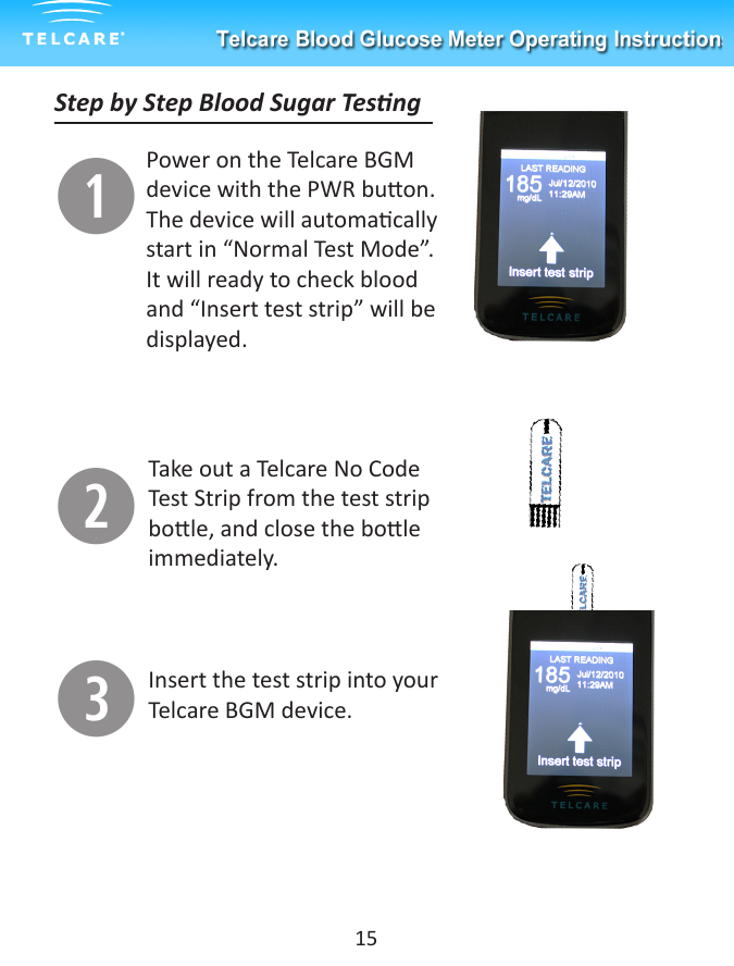 Step by Step Blood Sugar TesngqPower on the Telcare BGM device with the PWR buon.  The device will automacally start in &ldquo;Normal Test Mode&rdquo;. It will ready to check blood and &ldquo;Insert test strip&rdquo; will be displayed.15wTake out a Telcare No Code Test Strip from the test strip bole, and close the bole immediately. eInsert the test strip into your Telcare BGM device. 