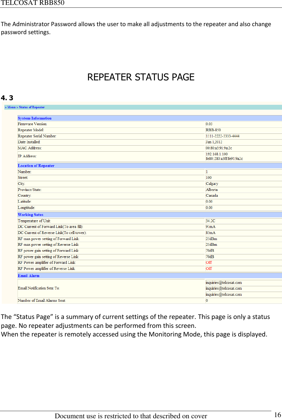 TELCOSAT RBB850                                                          Document use is restricted to that described on cover      16 The Administrator Password allows the user to make all adjustments to the repeater and also change password settings.     REPEATER STATUS PAGE  4. 3   The “Status Page” is a summary of current settings of the repeater. This page is only a status page. No repeater adjustments can be performed from this screen. When the repeater is remotely accessed using the Monitoring Mode, this page is displayed.      