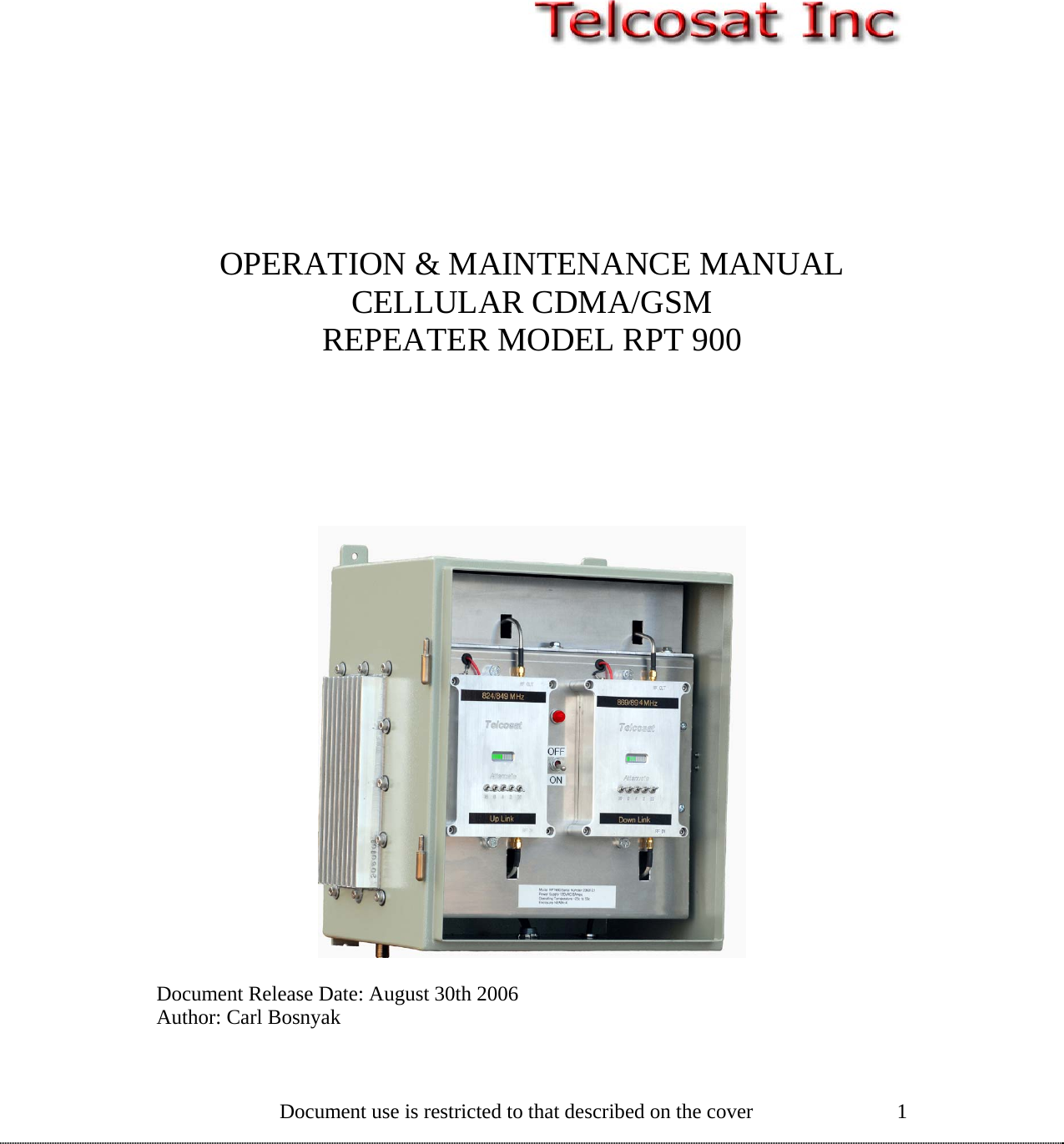              OPERATION &amp; MAINTENANCE MANUAL CELLULAR CDMA/GSM  REPEATER MODEL RPT 900           Document Release Date: August 30th 2006 Author: Carl Bosnyak Document use is restricted to that described on the cover  1 