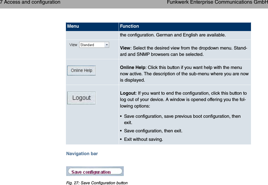 Menu Functionthe configuration. German and English are available.View: Select the desired view from the dropdown menu. Stand-ard and SNMP browsers can be selected.Online Help: Click this button if you want help with the menunow active. The description of the sub-menu where you are nowis displayed.Logout: If you want to end the configuration, click this button tolog out of your device. A window is opened offering you the fol-lowing options:• Save configuration, save previous boot configuration, thenexit.• Save configuration, then exit.• Exit without saving.Navigation barFig. 27: Save Configuration button7 Access and configuration Funkwerk Enterprise Communications GmbH60 bintec WLAN and Industrial WLAN