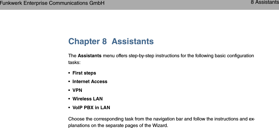 Chapter 8 AssistantsThe Assistants menu offers step-by-step instructions for the following basic configurationtasks:•First steps•Internet Access•VPN•Wireless LAN•VoIP PBX in LANChoose the corresponding task from the navigation bar and follow the instructions and ex-planations on the separate pages of the Wizard.Funkwerk Enterprise Communications GmbH 8 Assistantsbintec WLAN and Industrial WLAN 63