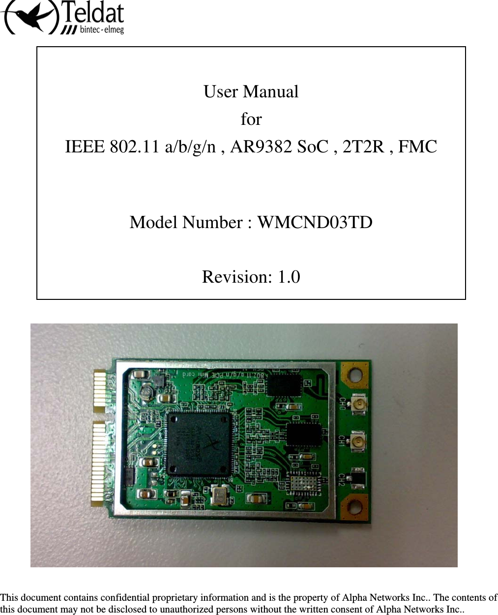    User Manual  for IEEE 802.11 a/b/g/n , AR9382 SoC , 2T2R , FMC     Model Number : WMCND03TD  Revision: 1.0       This document contains confidential proprietary information and is the property of Alpha Networks Inc.. The contents of this document may not be disclosed to unauthorized persons without the written consent of Alpha Networks Inc..      