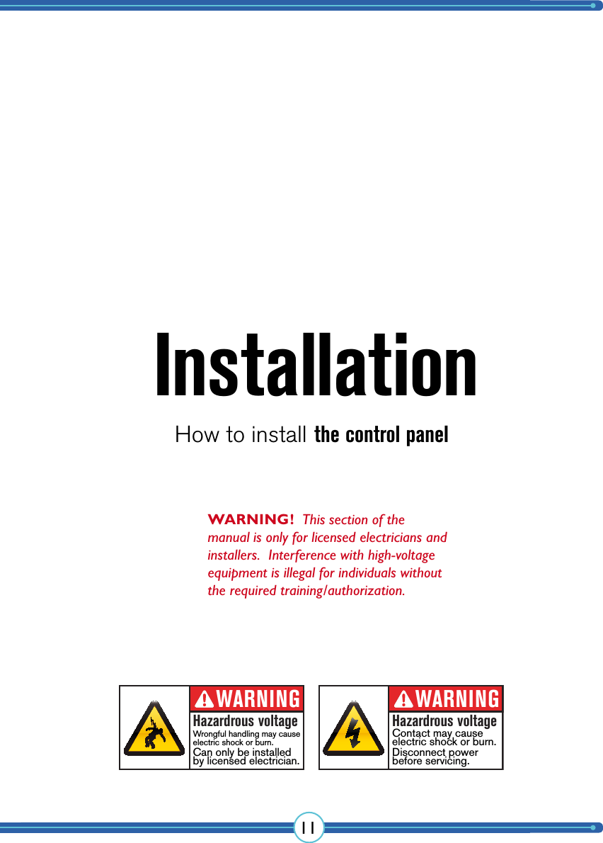 11InstallationHow to installWARNING!  This section of the manual is only for licensed  electricians and installers.  Interference with high-voltage equipment is illegal for  individuals without the required  training/authorization.WARNINGHazardrous voltageContact may cause electric shock or burn.Disconnect powerbefore servicing.WARNINGHazardrous voltageWrongful handling may cause electric shock or burn.Can only be installedby licensed electrician.the control panel