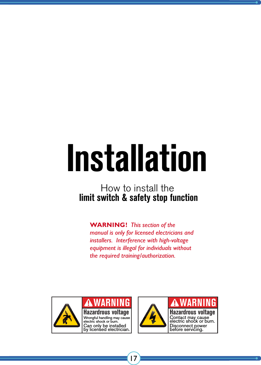 17InstallationHow to install theWARNING!  This section of the manual is only for licensed  electricians and installers.  Interference with high-voltage equipment is illegal for  individuals without the required training/authorization.WARNINGHazardrous voltageContact may cause electric shock or burn.Disconnect powerbefore servicing.WARNINGHazardrous voltageWrongful handling may cause electric shock or burn.Can only be installedby licensed electrician.limit switch &amp; safety stop function