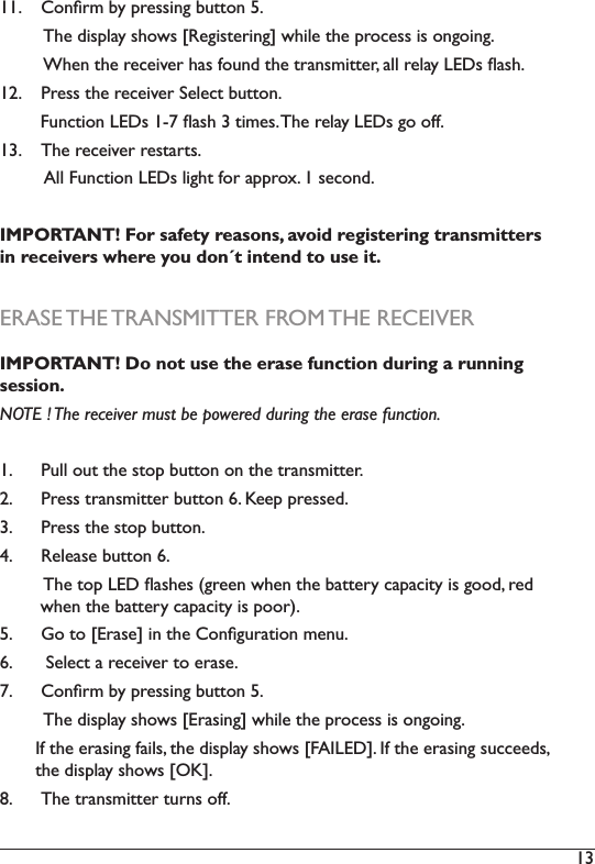 13 11.  ;(&quot;1%6)7-)&lt;%+##!&quot;=)7&amp;$$(&quot;)T2)         The display shows [Registering] while the process is ongoing. )))))))))B4+&quot;)$4+)%+&apos;+!8+%)4*#)5(&amp;&quot;.)$4+)$%*&quot;#6!$$+%?)*,,)%+,*-)fKA#)i*#42)12.  e%+##)$4+)%+&apos;+!8+%)J+,+&apos;$)7&amp;$$(&quot;2)))))))))V&amp;&quot;&apos;$!(&quot;)fKA#)ILR)i*#4)N)$!6+#2)34+)%+,*-)fKA#)=()(552)13.  34+)%+&apos;+!8+%)%+#$*%$#2)         All Function LEDs light for approx. 1 second. IMPORTANT! For safety reasons, avoid registering transmitters in receivers where you don´t intend to use it. ERASE THE TRANSMITTER FROM THE RECEIVERIMPORTANT! Do not use the erase function during a running session. NOTE ! The receiver must be powered during the erase function. 1.  e&amp;,,)(&amp;$)$4+)#$(&lt;)7&amp;$$(&quot;)(&quot;)$4+)$%*&quot;#6!$$+%2)2.  e%+##)$%*&quot;#6!$$+%)7&amp;$$(&quot;)O2)b++&lt;)&lt;%+##+.2)3.  Press the stop button.4.  @+,+*#+)7&amp;$$(&quot;)O2))))))))))34+)$(&lt;)fKA)i*#4+#)X=%++&quot;)/4+&quot;)$4+)7*$$+%-)&apos;*&lt;*&apos;!$-)!#)=((.?)%+.))        when the battery capacity is poor).T2) d()$()jK%*#+k)!&quot;)$4+);(&quot;1=&amp;%*$!(&quot;)6+&quot;&amp;2)O2) )J+,+&apos;$)*)%+&apos;+!8+%)$()+%*#+2)7.  ;(&quot;1%6)7-)&lt;%+##!&quot;=)7&amp;$$(&quot;)T2)         The display shows [Erasing] while the process is ongoing.        If the erasing fails, the display shows [FAILED]. If the erasing succeeds,           the display shows [OK]. 8.  34+)$%*&quot;#6!$$+%)$&amp;%&quot;#)(552)