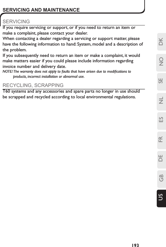 SENLESFRDEGBUS NO DK193SERVICING AND MAINTENANCESERVICINGIf you require servicing or support, or if you need to return an item or make a complaint, please contact your dealer.When contacting a dealer regarding a servicing or support matter, please have the following information to hand: System, model and a description of the problem.If you subsequently need to return an item or make a complaint, it would make matters easier if you could please include information regarding invoice number and delivery date.NOTE! The warranty does not apply to faults that have arisen due to modiﬁ cations to products, incorrect installation or abnormal use.RECYCLING, SCRAPPINGT60 systems and any accessories and spare parts no longer in use should be scrapped and recycled according to local environmental regulations.