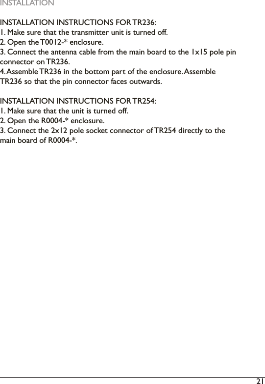 21 INSTALLATION,167$//$7,21,16758&amp;7,216)25750DNHVXUHWKDWWKHWUDQVPLWWHUXQLWLVWXUQHGRII2. Open the T0012-* enclosure.&amp;RQQHFWWKHDQWHQQDFDEOHIURPWKHPDLQERDUGWRWKH[SROHSLQFRQQHFWRURQ75$VVHPEOH75LQWKHERWWRPSDUWRIWKHHQFORVXUH$VVHPEOH75VRWKDWWKHSLQFRQQHFWRUIDFHVRXWZDUGVINSTALLATION INSTRUCTIONS FOR TR254:1. Make sure that the unit is turned off.2. Open the R0004-* enclosure.3. Connect the 2x12 pole socket connector of TR254 directly to the PDLQERDUGRI5