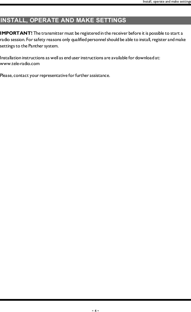 Install, operate and make settingsINSTALL, OPERATE AND MAKE SETTINGSIMPORTANT! The transmitter must be registered in the receiver before it is possible to start a radio session. For safety reasons only qualified personnel should be able to install, register and make settings to the Panther system.Installation instructions as well as end user instructions are available for download at:www.tele-radio.comPlease, contact your  representative for further assistance. -4-
