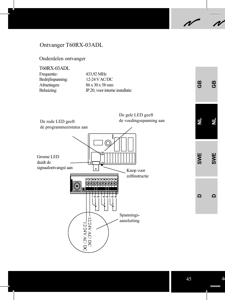 GBNLSWEDGBNLSWED12/24V AC/ DC12/24V AC/ DC C   NO   NC  C   NO   NC  C   NO   NCOntvanger T60RX-03ADLOnderdelen ontvangerT60RX-03ADLFrequentie:     433,92 MHzBedrijfsspanning: 12-24 V AC/DCAfmetingen:    86 x 30 x 58 mmBehuizing:    IP 20, voor interne installatieGroene LED duidt designaalontvangst aan Knop voorzelﬁ nstructieDe rode LED geeft de programmeerstatus aanDe gele LED geeft de voedingsspanning aan Spannings-aansluiting45 46