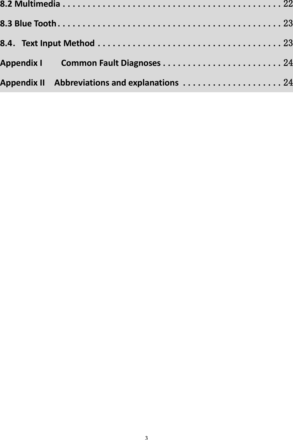  3 8.2 Multimedia ............................................ 22 8.3 Blue Tooth ............................................. 23 8.4．Text Input Method ..................................... 23 Appendix I        Common Fault Diagnoses ........................ 24 Appendix II    Abbreviations and explanations .................... 24 