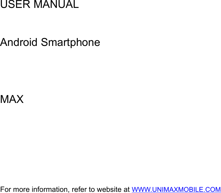  USER MANUAL     Android Smartphone     MAX     For more information, refer to website at WWW.UNIMAXMOBILE.COM  