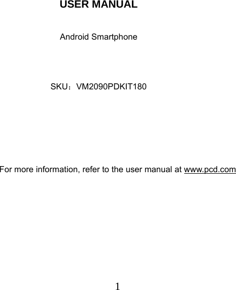  1 USER MANUAL  Android Smartphone   SKU：VM2090PDKIT180     For more information, refer to the user manual at www.pcd.com 
