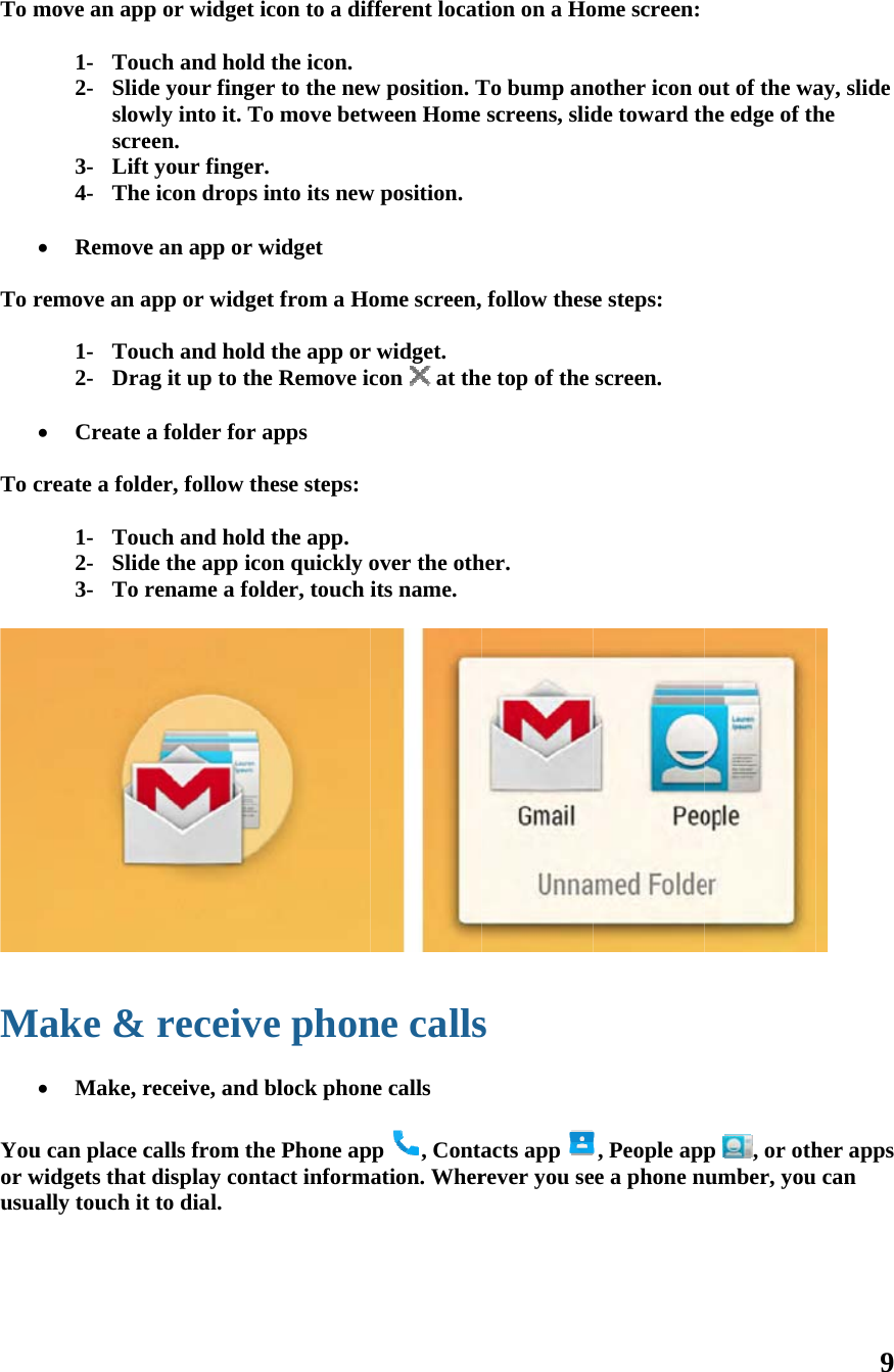 To m   To r   To c  M  Youor wusua    move an app1- Tou2- Slidslowscre3- Lift4- The Removeremove an a1- Tou2- Dra Create acreate a fold1- Tou2- Slid3- To r Make &amp;  Make, ru can place cwidgets that ally touch itp or widget uch and holdde your fingewly into it. Teen. t your fingere icon drops e an app or wapp or widgeuch and holdag it up to tha folder for der, follow thuch and holdde the app icrename a foreceivreceive, and calls from thdisplay cont to dial. icon to a difd the icon.er to the newTo move betwr. into its newwidget et from a Hod the app orhe Remove icapps hese steps:d the app. con quickly older, touch ve phonblock phonhe Phone apntact inform fferent locatw position. Tween Home w position. ome screen,r widget. con  at thover the othits name. ne callsne calls pp , Contaation. Whertion on a HoTo bump anscreens, slid follow thesee top of the her. s acts app rever you seome screen:nother icon ode toward the steps: screen. , People appee a phone nout of the wahe edge of thp  , or othumber, you9 ay, slide he  her apps  can 