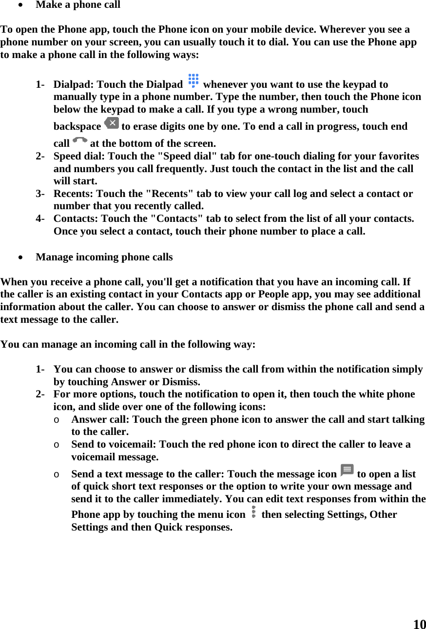    To ophoto m  Whethe infotext You       Make a open the Phne number make a phon1- Dialmanbelobackcall 2- Speandwill 3- Recnum4- ConOnc  Manageen you receicaller is an eormation abot message to u can manag1- Youby t2- For icono o o phone call one app, touon your screne call in thelpad: Touchnually type iow the keypakspace  t at the bed dial: Toud numbers yostart. cents: Touchmber that yontacts: Toucce you selecte incoming pive a phone existing conout the callethe caller. ge an incomiu can choosetouching Anmore option, and slide oAnswer callto the callerSend to voicvoicemail mSend a text of quick shosend it to thPhone app bSettings and uch the Phoeen, you cane following wh the Dialpain a phone nad to make to erase digibottom of theuch the &quot;Speou call frequh the &quot;Recenou recently cch the &quot;Contt a contact, tphone callscall, you&apos;ll gntact in yourer. You can ing call in the to answer onswer or Disns, touch thover one of tl: Touch ther. cemail: Toumessage. message to ort text resphe caller immby touchingd then Quic ne icon on yn usually touways: d  whenenumber. Typa call. If youits one by one screen. eed dial&quot; tabuently. Just nts&quot; tab to vcalled. tacts&quot; tab totouch their pget a notificr Contacts achoose to anhe followingor dismiss thsmiss. he notificatiothe followine green phonuch the red pthe caller: Tponses or themediately. Yg the menu ick responsesyour mobile uch it to diaever you wape the numbu type a wrone. To end ab for one-totouch the cview your cao select fromphone numbation that yapp or Peoplnswer or disg way: he call fromon to open itng icons: ne icon to anphone icon tTouch the me option to wYou can editcon  then . device. Whl. You can uant to use theber, then touong numbera call in progouch dialing ontact in theall log and sem the list of aber to place ou have an ile app, you msmiss the phm within the t, then touchnswer the cato direct themessage iconwrite your ot text responselecting Seerever you suse the Phone keypad to uch the Phonr, touch gress, touch for your fave list and thelect a contaall your cona call. incoming camay see addhone call andnotificationh the white pall and start caller to lean  to openown messagenses from wiettings, Othe10 see a ne app ne icon end vorites he call act or ntacts. all. If ditional d send a n simply phone t talking ave a n a list e and ithin the er 