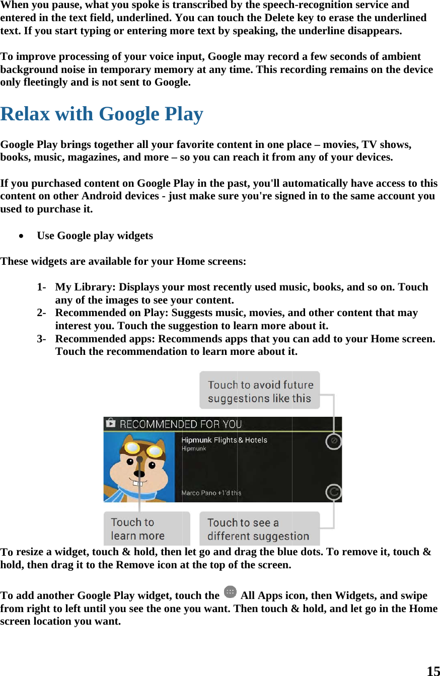 Wheentetext To ibackonly Re Goobook If yocontused  The  To rhold To afromscre en you pausered in the tt. If you starimprove prokground noy fleetingly aelax wiogle Play briks, music, mou purchasetent on othed to purchas Use Gooese widgets a1- My any 2- Recinte3- RecTouresize a widgd, then dragadd anotherm right to leeen location  se, what youext field, unrt typing or eocessing of yise in tempoand is not seith Gooings togethemagazines, aed content oer Android dse it. ogle play wiare availableLibrary: Diof the imagcommended erest you. Tocommended uch the recomget, touch &amp;g it to the Rer Google Plaeft until you you want. u spoke is tranderlined. Yentering moyour voice inorary memoent to Googlogle Pler all your faand more – sn Google Pldevices - jusidgets e for your Hisplays yourges to see youon Play: Suouch the sugapps: Recommmendation&amp; hold, then emove icon aay widget, tosee the one  anscribed byYou can toucore text by snput, Googleory at any timle. lay avorite contso you can rlay in the pat make sureHome screenr most recenur content.uggests musiggestion to lemmends appn to learn mlet go and dat the top ofouch the you want. Ty the speechch the Deletepeaking, thee may recorme. This recent in one preach it fromast, you&apos;ll aue you&apos;re signns: ntly used muic, movies, aearn more aps that you more about itdrag the bluf the screen. All Apps icThen touch &amp;h-recognitione key to erase underline rd a few secocording remplace – moviem any of youutomaticallyned in to theusic, books, and other coabout it. can add to yt.  ue dots. To rcon, then Wi&amp; hold, andn service anse the underdisappears.onds of ambmains on the es, TV showur devices. y have accesse same accouand so on. Tontent that myour Home emove it, toidgets, and sd let go in the15 nd rlined  bient device ws, s to this unt you Touch may screen. uch &amp; swipe e Home 