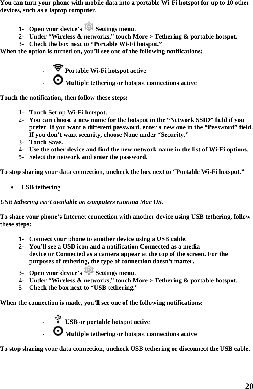 Youdevi Whe  Tou  To s USB To sthes  Whe  To s  u can turn yoices, such as1- Open2- Unde3- Checen the optiouch the notif1- Touc2- You prefeIf yo3- Touc4- Use t5- Selecstop sharing  USB tetB tethering isshare your pse steps: 1- Conn2- You’devicpurp3- Open4- Unde5- Checen the connestop sharingour phone ws a laptop con your devicer “Wirelessck the box non is turned -  Por-  Mufication, thench Set up Wcan choose er. If you wau don’t wanch Save. the other dect the netwog your data cthering sn’t availablphone’s Intenect your ph’ll see a USBce or Conneposes of tethen your devicer “Wirelessck the box nection is ma-  US-  Mug your data cwith mobile omputer. ce’s  Setts &amp; networknext to “Porton, you’ll sertable Wi-Fiultiple tethern follow theWi-Fi hotspota new nameant a different security, cevice and finrk and enteconnection, le on compuernet connechone to anotB icon and acted as a caering, the tyce’s  Setts &amp; networknext to “USBade, you’ll seB or portabultiple tetherconnection,  data into a ptings menu.ks,” touch Mtable Wi-Fi ee one of thei hotspot actring or hotspse steps: t. e for the hotent passwordchoose Nonend the new nr the passwouncheck thuters runningction with anther device ua notificationmera appeaype of connetings menu.ks,” touch MB tethering.”ee one of theble hotspot aring or hotspuncheck USportable WiMore &gt; Tethehotspot.” e following ntive pot connecttspot in the “d, enter a nee under “Secnetwork namord. e box next tg Mac OS.nother devicusing a USBn Connectedar at the top ection doesnMore &gt; Tethe” e following nactive pot connectSB tetheringi-Fi hotspot ering &amp; pornotificationsions active“Network Sew one in thcurity.” me in the listo “Portablece using USBB cable. d as a mediaof the screen&apos;t matter. ering &amp; pornotificationsions activeg or disconnfor up to 10rtable hotspos: SID” field ifhe “Passwordt of Wi-Fi ope Wi-Fi hotspB tethering,a en. For the rtable hotspos: nect the USB20 0 other ot. f you d” field. ptions. pot.” , follow ot. B cable. 