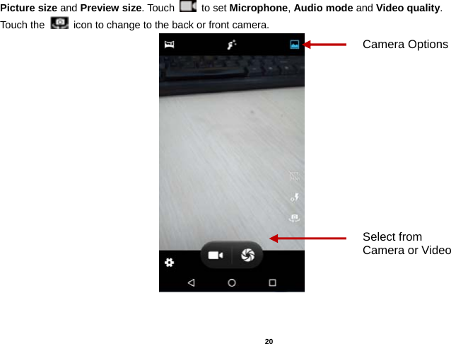   20  Picture size and Preview size. Touch   to set Microphone, Audio mode and Video quality. Touch the   icon to change to the back or front camera.                             Select from Camera or Video Camera Options 