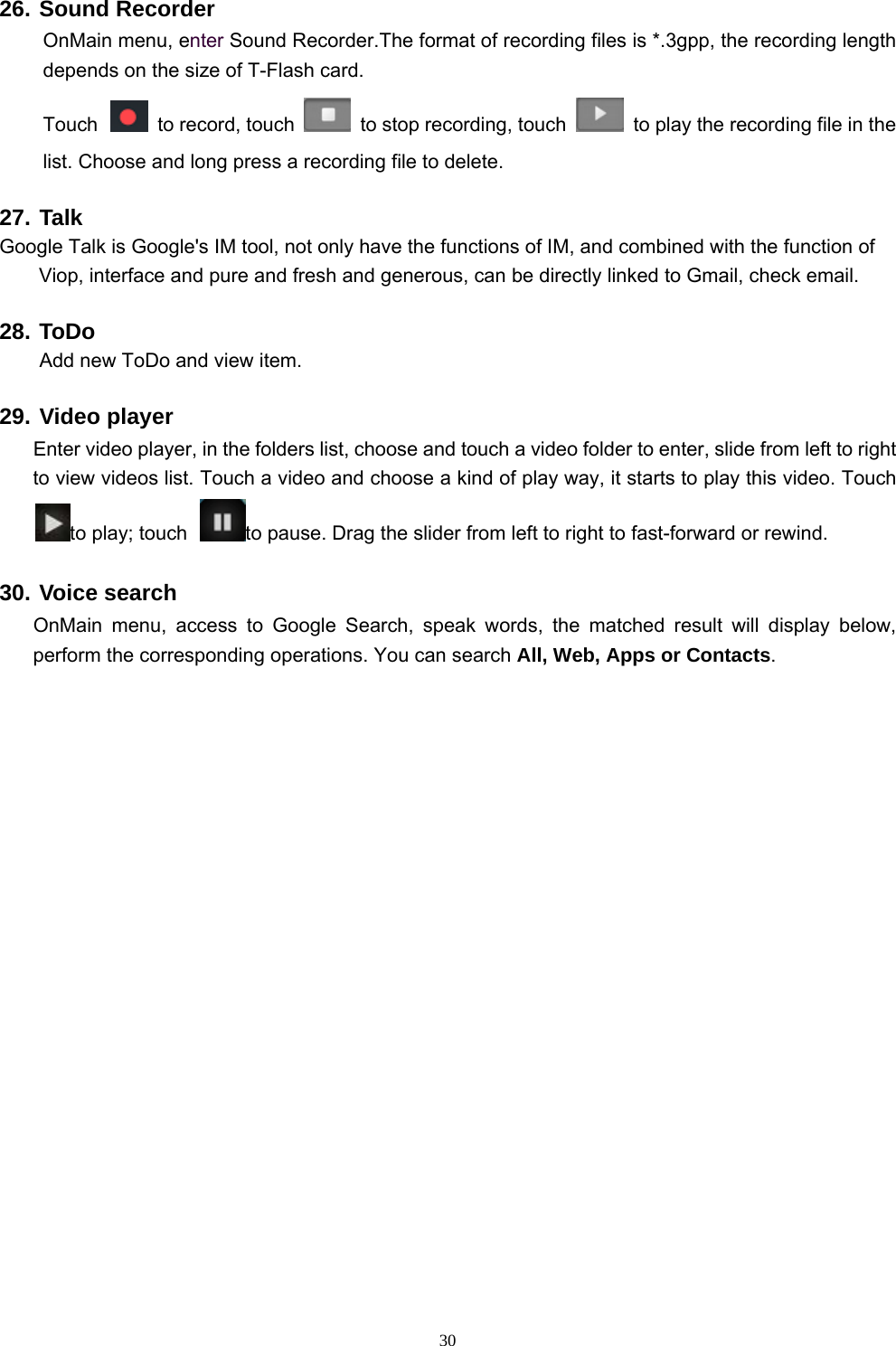   3026. Sound Recorder OnMain menu, enter Sound Recorder.The format of recording files is *.3gpp, the recording length depends on the size of T-Flash card. Touch    to record, touch    to stop recording, touch    to play the recording file in the list. Choose and long press a recording file to delete.   27. Talk Google Talk is Google&apos;s IM tool, not only have the functi