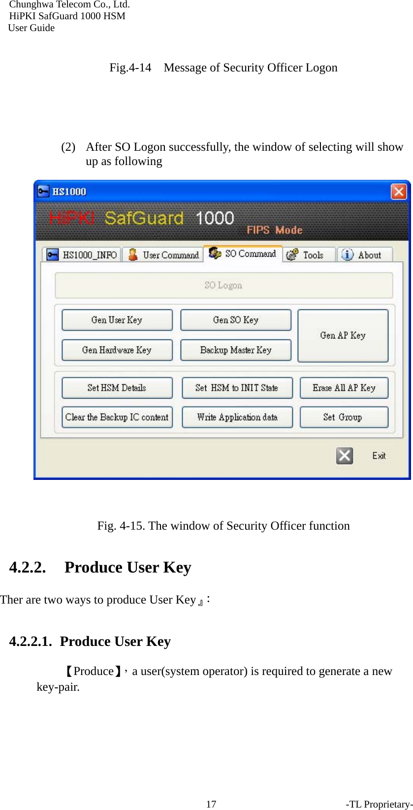 Chunghwa Telecom Co., Ltd.         HiPKI SafGuard 1000 HSM     User Guide  Fig.4-14    Message of Security Officer Logon   (2) After SO Logon successfully, the window of selecting will show up as following   Fig. 4-15. The window of Security Officer function 4.2.2. Produce User Key Ther are two ways to produce User Key』： 4.2.2.1.  Produce User Key 【Produce】，a user(system operator) is required to generate a new key-pair. -TL Proprietary- 17