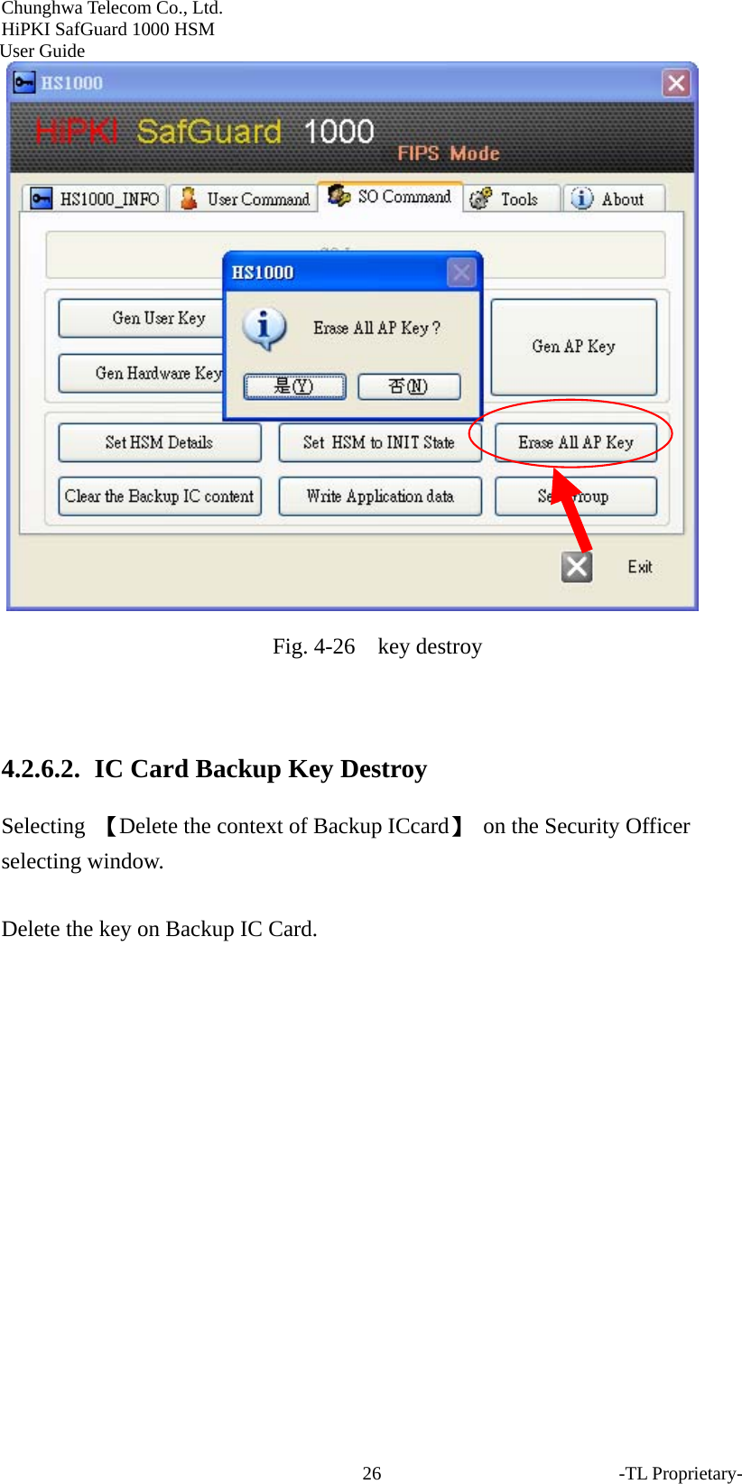 Chunghwa Telecom Co., Ltd.         HiPKI SafGuard 1000 HSM     User Guide  Fig. 4-26    key destroy  4.2.6.2.   IC Card Backup Key Destroy Selecting  【Delete the context of Backup ICcard】  on the Security Officer selecting window.  Delete the key on Backup IC Card. -TL Proprietary- 26