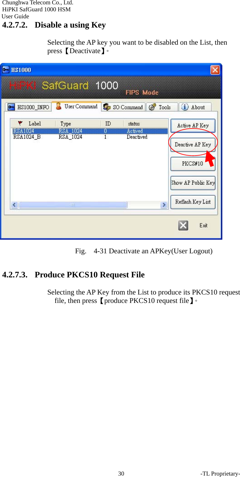 Chunghwa Telecom Co., Ltd.         HiPKI SafGuard 1000 HSM     User Guide 4.2.7.2. Disable a using Key Selecting the AP key you want to be disabled on the List, then press【Deactivate】。  Fig.  4-31 Deactivate an APKey(User Logout) 4.2.7.3. Produce PKCS10 Request File Selecting the AP Key from the List to produce its PKCS10 request file, then press【produce PKCS10 request file】。 -TL Proprietary- 30