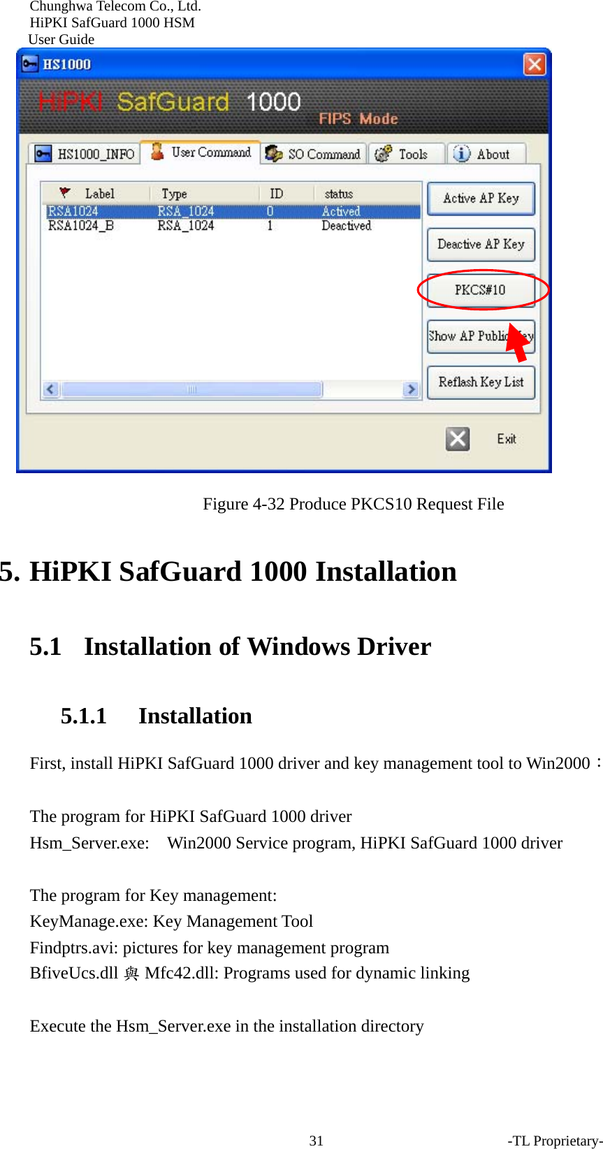 Chunghwa Telecom Co., Ltd.         HiPKI SafGuard 1000 HSM     User Guide  Figure 4-32 Produce PKCS10 Request File  5. HiPKI SafGuard 1000 Installation 5.1   Installation of Windows Driver 5.1.1 Installation First, install HiPKI SafGuard 1000 driver and key management tool to Win2000：  The program for HiPKI SafGuard 1000 driver   Hsm_Server.exe:  Win2000 Service program, HiPKI SafGuard 1000 driver  The program for Key management: KeyManage.exe: Key Management Tool Findptrs.avi: pictures for key management program BfiveUcs.dll 與Mfc42.dll: Programs used for dynamic linking  Execute the Hsm_Server.exe in the installation directory-TL Proprietary- 31