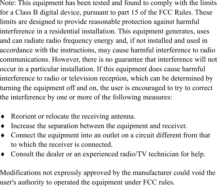 Note: This equipment has been tested and found to comply with the limitsfor a Class B digital device, pursuant to part 15 of the FCC Rules. Theselimits are designed to provide reasonable protection against harmfulinterference in a residential installation. This equipment generates, usesand can radiate radio frequency energy and, if not installed and used inaccordance with the instructions, may cause harmful interference to radiocommunications. However, there is no guarantee that interference will notoccur in a particular installation. If this equipment does cause harmfulinterference to radio or television reception, which can be determined byturning the equipment off and on, the user is encouraged to try to correctthe interference by one or more of the following measures:♦ Reorient or relocate the receiving antenna.♦ Increase the separation between the equipment and receiver.♦ Connect the equipment into an outlet on a circuit different from thatto which the receiver is connected.♦ Consult the dealer or an experienced radio/TV technician for help.Modifications not expressly approved by the manufacturer could void theuser's authority to operated the equipment under FCC rules.