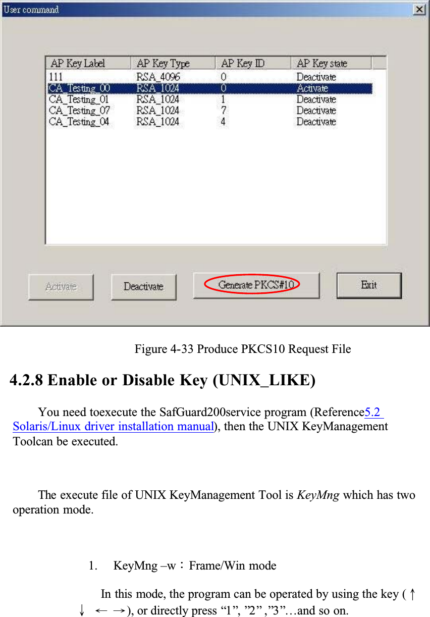 Figure 4-33 Produce PKCS10 Request File4.2.8 Enable or Disable Key (UNIX_LIKE)You need toexecute the SafGuard200service program (Reference5.2Solaris/Linux driver installation manual), then the UNIX KeyManagement Toolcan be executed.The execute file of UNIX KeyManagement Tool is KeyMng which has two operation mode.1. KeyMng &ndash;wǺFrame/Win modeIn this mode, the program can be operated by using the key (ʅʆʇʈ), or directly press &ldquo;1&rdquo;, &rdquo;2&rdquo; ,&rdquo;3&rdquo;&hellip;and so on.