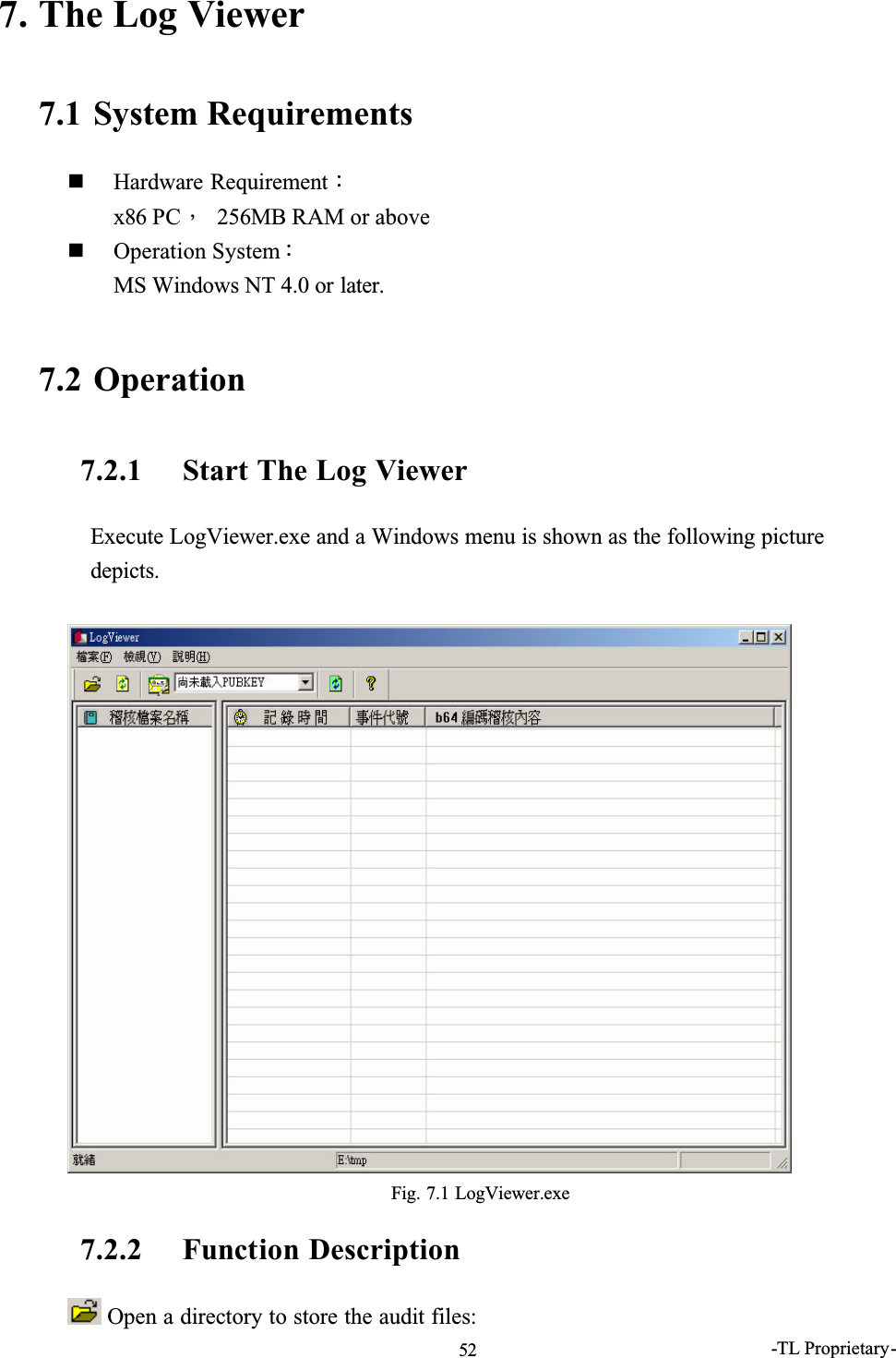 -TL Proprietary-527. The Log Viewer7.1 System RequirementsHardware RequirementǺx86 PCǴ 256MB RAM or aboveOperation SystemǺMS Windows NT 4.0 or later.7.2 Operation7.2.1 Start The Log ViewerExecute LogViewer.exe and a Windows menu is shown as the following picture depicts.Fig. 7.1 LogViewer.exe7.2.2 Function Description Open a directory to store the audit files: 