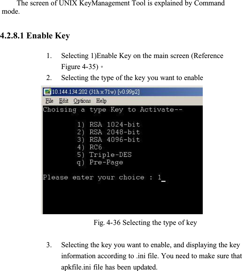 The screen of UNIX KeyManagement Tool is explained by Command mode.4.2.8.1 Enable Key1. Selecting 1)Enable Key on the main screen (Reference Figure 4-35)Ƕ2. Selecting the type of the key you want to enableFig. 4-36 Selecting the type of key3. Selecting the key you want to enable, and displaying the key information according to .ini file. You need to make sure that apkfile.ini file has been updated.