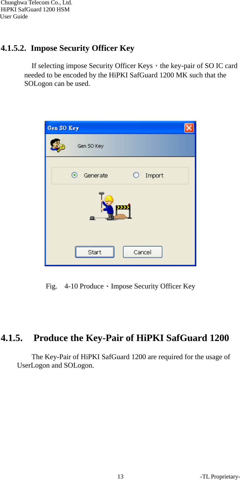 Chunghwa Telecom Co., Ltd.         HiPKI SafGuard 1200 HSM     User Guide -TL Proprietary- 13 4.1.5.2.   Impose Security Officer Key If selecting impose Security Officer Keys，the key-pair of SO IC card needed to be encoded by the HiPKI SafGuard 1200 MK such that the SOLogon can be used.     Fig.  4-10 Produce、Impose Security Officer Key    4.1.5. Produce the Key-Pair of HiPKI SafGuard 1200 The Key-Pair of HiPKI SafGuard 1200 are required for the usage of UserLogon and SOLogon.   