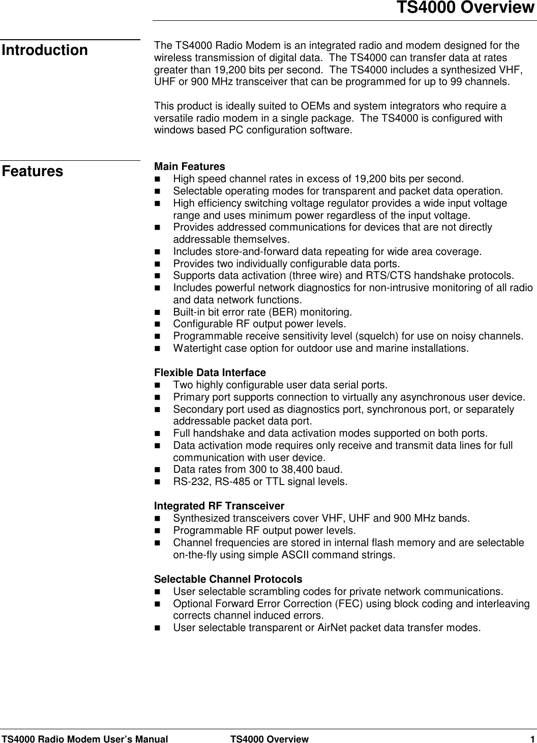 TS4000 Radio Modem User’s Manual  TS4000 Overview 1TS4000 OverviewThe TS4000 Radio Modem is an integrated radio and modem designed for thewireless transmission of digital data.  The TS4000 can transfer data at ratesgreater than 19,200 bits per second.  The TS4000 includes a synthesized VHF,UHF or 900 MHz transceiver that can be programmed for up to 99 channels.This product is ideally suited to OEMs and system integrators who require aversatile radio modem in a single package.  The TS4000 is configured withwindows based PC configuration software.Main Features High speed channel rates in excess of 19,200 bits per second. Selectable operating modes for transparent and packet data operation. High efficiency switching voltage regulator provides a wide input voltagerange and uses minimum power regardless of the input voltage. Provides addressed communications for devices that are not directlyaddressable themselves. Includes store-and-forward data repeating for wide area coverage. Provides two individually configurable data ports. Supports data activation (three wire) and RTS/CTS handshake protocols. Includes powerful network diagnostics for non-intrusive monitoring of all radioand data network functions. Built-in bit error rate (BER) monitoring. Configurable RF output power levels. Programmable receive sensitivity level (squelch) for use on noisy channels. Watertight case option for outdoor use and marine installations.Flexible Data Interface Two highly configurable user data serial ports. Primary port supports connection to virtually any asynchronous user device. Secondary port used as diagnostics port, synchronous port, or separatelyaddressable packet data port. Full handshake and data activation modes supported on both ports. Data activation mode requires only receive and transmit data lines for fullcommunication with user device. Data rates from 300 to 38,400 baud. RS-232, RS-485 or TTL signal levels.Integrated RF Transceiver Synthesized transceivers cover VHF, UHF and 900 MHz bands. Programmable RF output power levels. Channel frequencies are stored in internal flash memory and are selectableon-the-fly using simple ASCII command strings.Selectable Channel Protocols User selectable scrambling codes for private network communications. Optional Forward Error Correction (FEC) using block coding and interleavingcorrects channel induced errors. User selectable transparent or AirNet packet data transfer modes.IntroductionFeatures