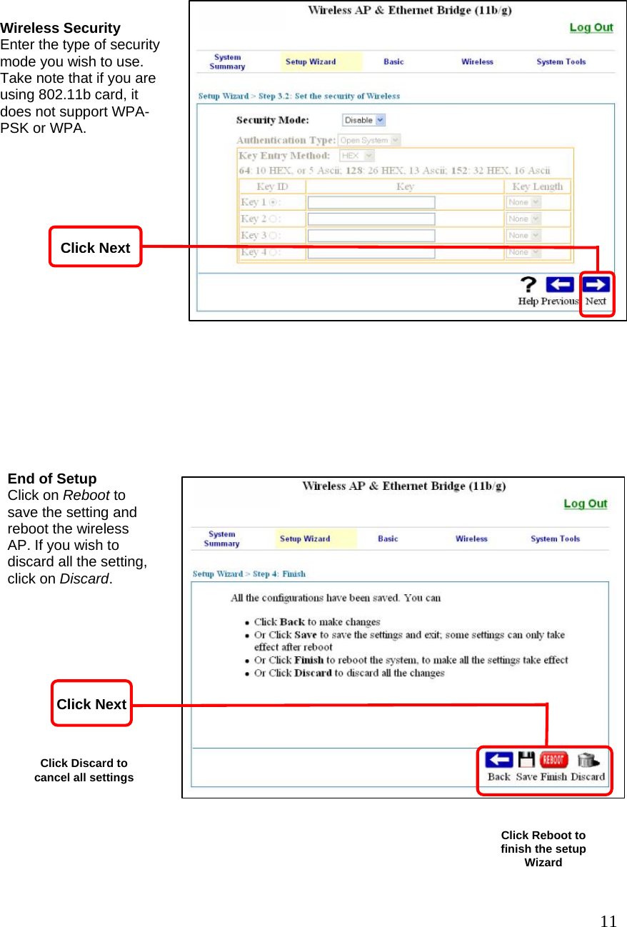     11                                                     Click Reboot to finish the setup Wizard Click Discard to cancel all settingsWireless Security Enter the type of security mode you wish to use. Take note that if you are using 802.11b card, it does not support WPA-PSK or WPA. End of Setup Click on Reboot to save the setting and reboot the wireless AP. If you wish to discard all the setting, click on Discard. Click NextClick Next