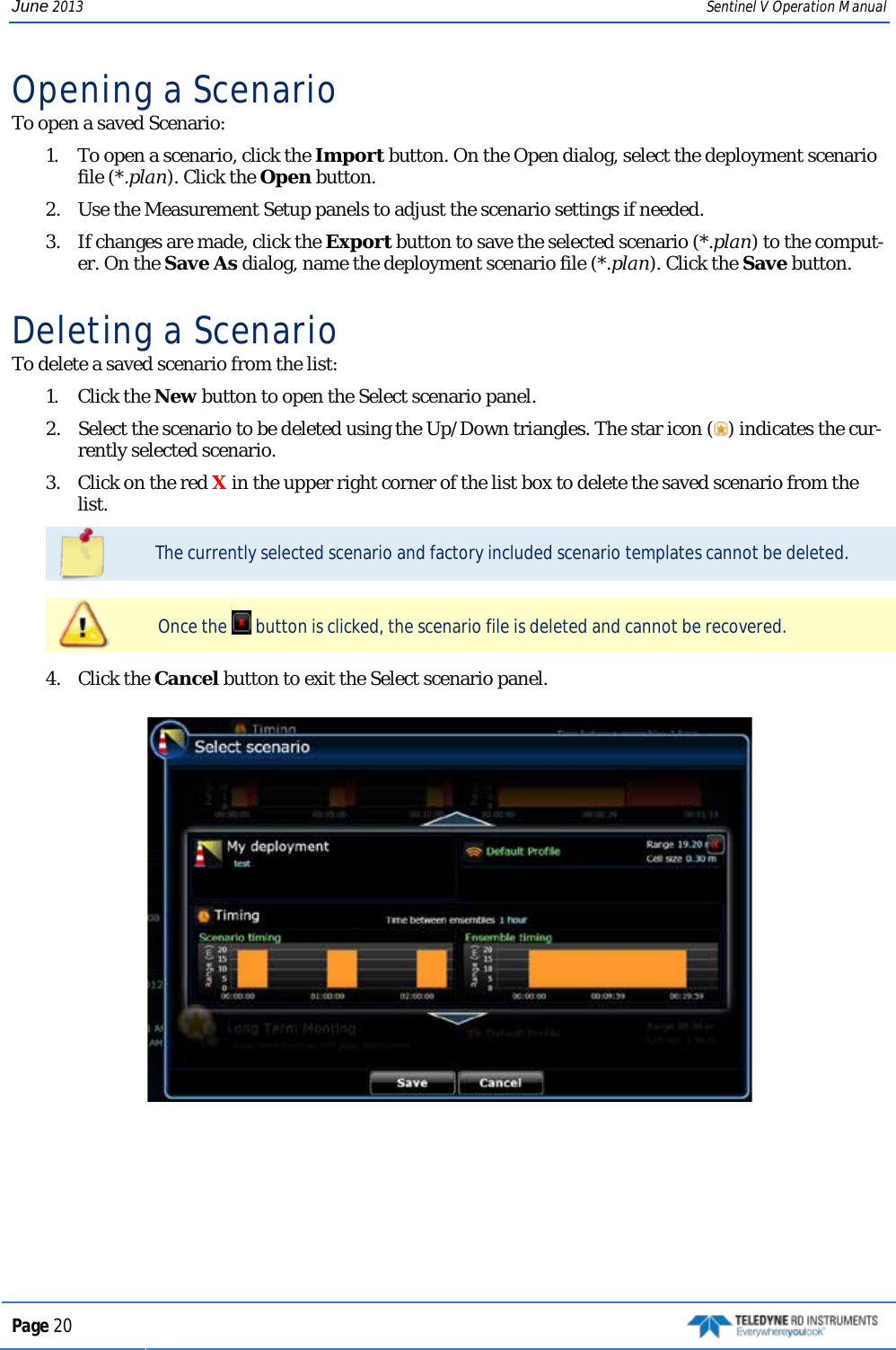 June 2013 Sentinel V Operation Manual Opening a Scenario To open a saved Scenario:  1.  To open a scenario, click the Import button. On the Open dialog, select the deployment scenario file (*.plan). Click the Open button. 2.  Use the Measurement Setup panels to adjust the scenario settings if needed. 3.  If changes are made, click the Export button to save the selected scenario (*.plan) to the comput-er. On the Save As dialog, name the deployment scenario file (*.plan). Click the Save button. Deleting a Scenario To delete a saved scenario from the list:  1.  Click the New button to open the Select scenario panel.  2.  Select the scenario to be deleted using the Up/Down triangles. The star icon () indicates the cur-rently selected scenario.  3.  Click on the red X in the upper right corner of the list box to delete the saved scenario from the list.   The currently selected scenario and factory included scenario templates cannot be deleted.   Once the   button is clicked, the scenario file is deleted and cannot be recovered.   4.  Click the Cancel button to exit the Select scenario panel.   Page 20   