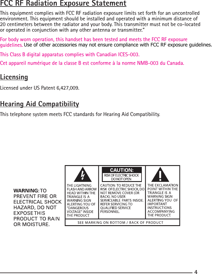 45FCC RF Radiation Exposure StatementThis equipment complies with FCC RF radiation exposure limits set forth for an uncontrolled environment. This equipment should be installed and operated with a minimum distance of 20 centimeters between the radiator and your body. This transmitter must not be co-located or operated in conjunction with any other antenna or transmitter.”For body worn operation, this handset has been tested and meets the FCC RF exposure guidelines. Use of accessories may not ensure compliance with FCC RF exposure guidelines.This Class B digital apparatus complies with Canadian ICES-003.Cet appareil numérique de la classe B est conforme à la norme NMB-003 du Canada.LicensingLicensed under US Patent 6,427,009.Hearing Aid CompatibilityThis telephone system meets FCC standards for Hearing Aid Compatibility.Use of other accessories may not ensure compliance with FCC RF exposure guidelines.posure