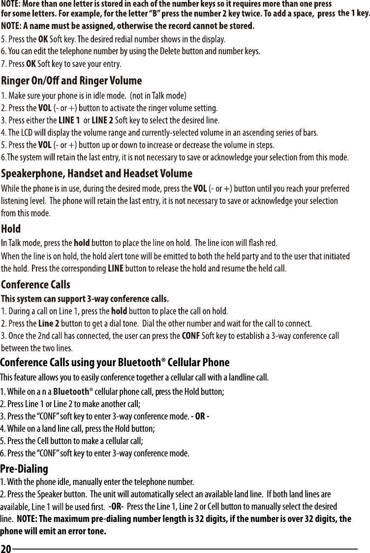 6. You can edit the telephone number by using the Delete button and number keys.  20Conference Calls using your Bluetooth® Cellular PhoneThis feature allows you to easily conference together a cellular call with a landline call.1. While on a n a Bluetooth® cellular phone call, press the Hold button;2. Press Line 1 or Line 2 to make another call;3. Press the “CONF” soft key to enter 3-way conference mode. - OR -4. While on a land line call, press the Hold button;5. Press the Cell button to make a cellular call;6. Press the “CONF” soft key to enter 3-way conference mode.Pre-Dialing1. With the phone idle, manually enter the telephone number.2. Press the Speaker button.  The unit will automatically select an available land line.  If both land lines are  -OR-  Press the Line 1, Line 2 or Cell button to manually select the desired line.  NOTE: The maximum pre-dialing number length is 32 digits, if the number is over 32 digits, the phone will emit an error tone.