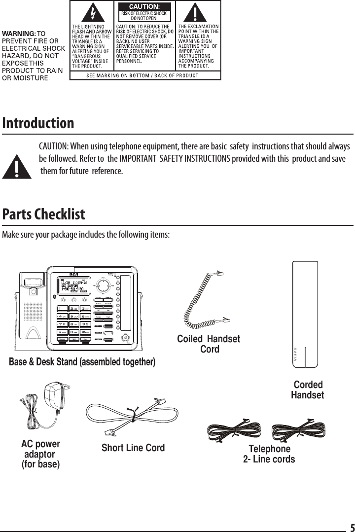 Introduction CAUTION: When using telephone equipment, there are basic  safety  instructions that should always    be followed. Refer to  the IMPORTANT  SAFETY INSTRUCTIONS provided with this  product and save    them for future  reference.Parts ChecklistMake sure your package includes the following items:5Corded HandsetTelephone   2- Line cordsAC power   adaptor   (for base)Short Line CordCoiled  Handset CordCe l