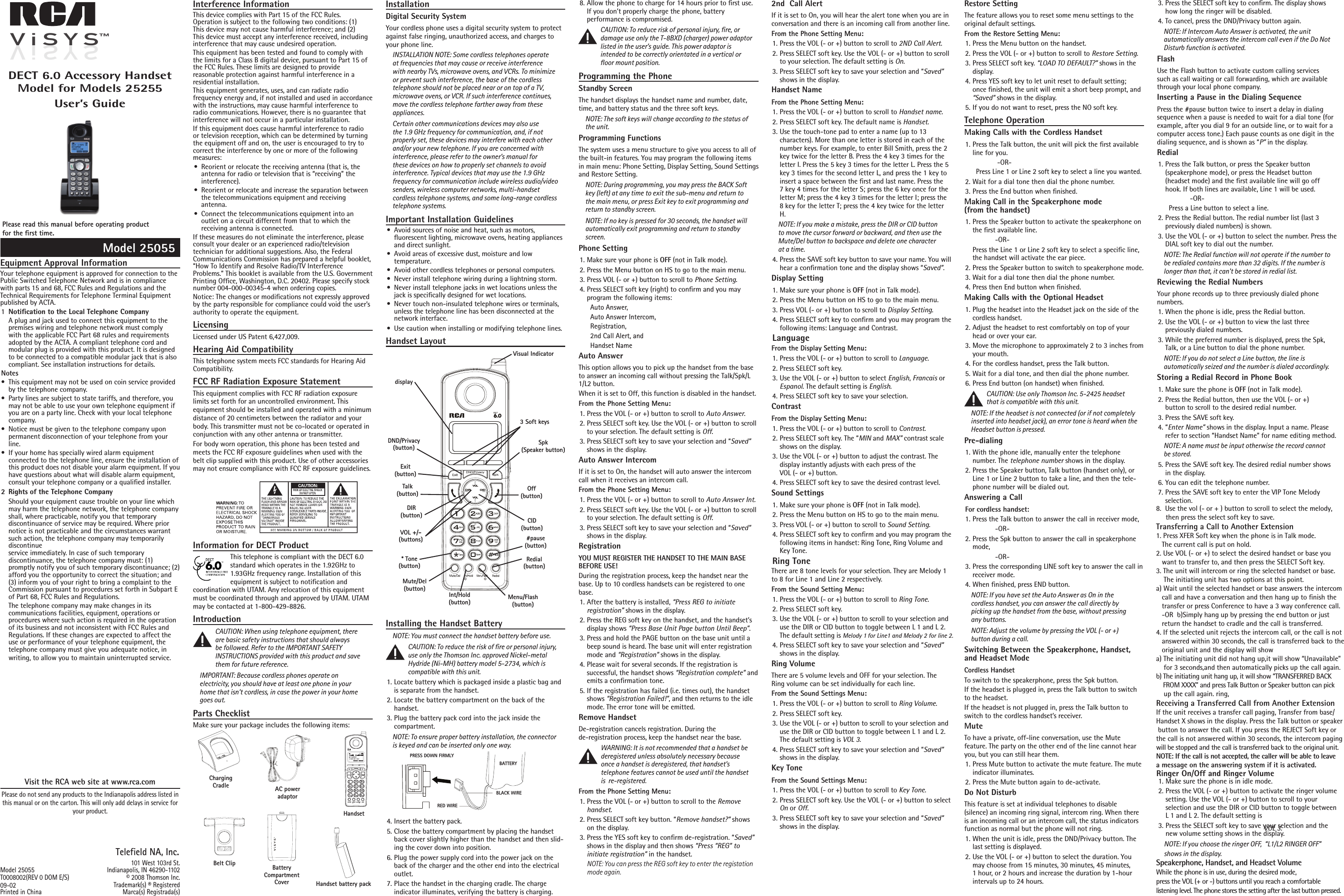 2nd  Call Alert If it is set to On, you will hear the alert tone when you are in conversation and there is an incoming call from another line.  From the Phone Setting Menu:1. Press the VOL (- or +) button to scroll to 2ND Call Alert.2. Press SELECT soft key. Use the VOL (- or +) button to scroll to your selection. The default setting is On.3. Press SELECT soft key to save your selection and “Saved” shows in the display.Handset NameFrom the Phone Setting Menu:1. Press the VOL (- or +) button to scroll to Handset name.2. Press SELECT soft key. The default name is Handset.3. Use the touch-tone pad to enter a name (up to 13  characters). More than one letter is stored in each of the number keys. For example, to enter Bill Smith, press the 2 key twice for the letter B. Press the 4 key 3 times for the letter I. Press the 5 key 3 times for the letter L. Press the 5 key 3 times for the second letter L, and press the 1 key to insert a space between the ﬁrst and last name. Press the 7 key 4 times for the letter S; press the 6 key once for the letter M; press the 4 key 3 times for the letter I; press the 8 key for the letter T; press the 4 key twice for the letter H.NOTE: If you make a mistake, press the DIR or CID button to move the cursor forward or backward, and then use the Mute/Del button to backspace and delete one character at a time.4. Press the SAVE soft key button to save your name. You will hear a conﬁrmation tone and the display shows “Saved”.Display Setting1. Make sure your phone is OFF (not in Talk mode).2. Press the Menu button on HS to go to the main menu.3. Press VOL (- or +) button to scroll to Display Setting.4. Press SELECT soft key to conﬁrm and you may program the following items: Language and Contrast.LanguageFrom the Display Setting Menu:1. Press the VOL (- or +) button to scroll to Language.2. Press SELECT soft key. 3. Use the VOL (- or +) button to select English, Francais or Espanol. The default setting is English.4. Press SELECT soft key to save your selection.ContrastFrom the Display Setting Menu:1. Press the VOL (- or +) button to scroll to Contrast.2. Press SELECT soft key. The “MIN and MAX” contrast scale shows on the display.3. Use the VOL (- or +) button to adjust the contrast. The display instantly adjusts with each press of the  VOL (- or +) button.4. Press SELECT soft key to save the desired contrast level.Sound Settings1. Make sure your phone is OFF (not in Talk mode).2. Press the Menu button on HS to go to the main menu.3. Press VOL (- or +) button to scroll to Sound Setting.4. Press SELECT soft key to conﬁrm and you may program the following items in handset: Ring Tone, Ring Volume and Key Tone.Ring ToneThere are 8 tone levels for your selection. They are Melody 1 to 8 for Line 1 and Line 2 respectively.From the Sound Setting Menu:1. Press the VOL (- or +) button to scroll to Ring Tone.2. Press SELECT soft key. 3. Use the VOL (- or +) button to scroll to your selection and use the DIR or CID button to toggle between L 1 and L 2. The default setting is Melody 1  for Line1 and Melody 2 for line 2.4. Press SELECT soft key to save your selection and “Saved” shows in the display.Ring VolumeThere are 5 volume levels and OFF for your selection. The Ring volume can be set individually for each line.From the Sound Settings Menu:1. Press the VOL (- or +) button to scroll to Ring Volume.2. Press SELECT soft key. 3. Use the VOL (- or +) button to scroll to your selection and use the DIR or CID button to toggle between L 1 and L 2. The default setting is VOL 3.4. Press SELECT soft key to save your selection and “Saved” shows in the display.Key ToneFrom the Sound Settings Menu:1. Press the VOL (- or +) button to scroll to Key Tone.2. Press SELECT soft key. Use the VOL (- or +) button to select On or Off. 3. Press SELECT soft key to save your selection and “Saved” shows in the display.Equipment Approval InformationYour telephone equipment is approved for connection to the Public Switched Telephone Network and is in compliance with parts 15 and 68, FCC Rules and Regulations and the Technical Requirements for Telephone Terminal Equipment published by ACTA.1  Notiﬁcation to the Local Telephone Company  A plug and jack used to connect this equipment to the premises wiring and telephone network must comply with the applicable FCC Part 68 rules and requirements adopted by the ACTA. A compliant telephone cord and modular plug is provided with this product. It is designed to be connected to a compatible modular jack that is also compliant. See installation instructions for details.Notes  •  This equipment may not be used on coin service provided by the telephone company.•  Party lines are subject to state tariffs, and therefore, you may not be able to use your own telephone equipment if you are on a party line. Check with your local telephone company.•  Notice must be given to the telephone company upon permanent disconnection of your telephone from your line.•  If your home has specially wired alarm equipment  connected to the telephone line, ensure the installation of this product does not disable your alarm equipment. If you have questions about what will disable alarm equipment, consult your telephone company or a qualiﬁed installer.2  Rights of the Telephone Company   Should your equipment cause trouble on your line which may harm the telephone network, the telephone company shall, where practicable, notify you that temporary  discontinuance of service may be required. Where prior notice is not practicable and the circumstances warrant such action, the telephone company may temporarily discontinue  service immediately. In case of such temporary  discontinuance, the telephone company must: (1) promptly notify you of such temporary discontinuance; (2) afford you the opportunity to correct the situation; and (3) inform you of your right to bring a complaint to the Commission pursuant to procedures set forth in Subpart E of Part 68, FCC Rules and Regulations.  The telephone company may make changes in its  communications facilities, equipment, operations or  procedures where such action is required in the operation of its business and not inconsistent with FCC Rules and  Regulations. If these changes are expected to affect the use or performance of your telephone equipment, the  telephone company must give you adequate notice, in  writing, to allow you to maintain uninterrupted service.Interference InformationThis device complies with Part 15 of the FCC Rules.  Operation is subject to the following two conditions: (1) This device may not cause harmful interference; and (2) This device must accept any interference received, including interference that may cause undesired operation.This equipment has been tested and found to comply with the limits for a Class B digital device, pursuant to Part 15 of the FCC Rules. These limits are designed to provide  reasonable protection against harmful interference in a residential installation.This equipment generates, uses, and can radiate radio  frequency energy and, if not installed and used in accordance with the instructions, may cause harmful interference to radio communications. However, there is no guarantee that  interference will not occur in a particular installation.If this equipment does cause harmful interference to radio or television reception, which can be determined by turning the equipment off and on, the user is encouraged to try to correct the interference by one or more of the following measures:•  Reorient or relocate the receiving antenna (that is, the antenna for radio or television that is “receiving” the  interference).•  Reorient or relocate and increase the separation between the telecommunications equipment and receiving  antenna.•  Connect the telecommunications equipment into an  outlet on a circuit different from that to which the  receiving antenna is connected.If these measures do not eliminate the interference, please consult your dealer or an experienced radio/television  technician for additional suggestions. Also, the Federal  Communications Commission has prepared a helpful booklet, “How To Identify and Resolve Radio/TV Interference  Problems.” This booklet is available from the U.S. Government Printing Ofﬁce, Washington, D.C. 20402. Please specify stock number 004-000-00345-4 when ordering copies.Notice: The changes or modiﬁcations not expressly approved by the party responsible for compliance could void the user’s authority to operate the equipment.LicensingLicensed under US Patent 6,427,009.Hearing Aid CompatibilityThis telephone system meets FCC standards for Hearing Aid Compatibility.FCC RF Radiation Exposure StatementThis equipment complies with FCC RF radiation exposure  limits set forth for an uncontrolled environment. This  equipment should be installed and operated with a minimum distance of 20 centimeters between the radiator and your body. This transmitter must not be co-located or operated in conjunction with any other antenna or transmitter.For body worn operation, this phone has been tested and meets the FCC RF exposure guidelines when used with the belt clip supplied with this product. Use of other accessories may not ensure compliance with FCC RF exposure guidelines.Information for DECT ProductThis telephone is compliant with the DECT 6.0 standard which operates in the 1.92GHz to 1.93GHz frequency range. Installation of this equipment is subject to notiﬁcation and  coordination with UTAM. Any relocation of this equipment must be coordinated through and approved by UTAM. UTAM may be contacted at 1-800-429-8826.IntroductionCAUTION: When using telephone equipment, there are basic safety instructions that should always be followed. Refer to the IMPORTANT SAFETY INSTRUCTIONS provided with this product and save them for future reference.IMPORTANT: Because cordless phones operate on electricity, you should have at least one phone in your home that isn’t cordless, in case the power in your home goes out.Parts ChecklistMake sure your package includes the following items:Model 25055T0008002(REV 0 DOM E/S)09-02Printed in ChinaTelefield NA, Inc.101 West 103rd St.Indianapolis, IN 46290-1102© 2008 Thomson Inc. Trademark(s) ® RegisteredMarca(s) Registrada(s)DECT 6.0 Accessory Handset Model for Models 25255   User’s GuidePlease read this manual before operating product   for the ﬁrst time.Model 25055Visit the RCA web site at www.rca.comPlease do not send any products to the Indianapolis address listed in this manual or on the carton. This will only add delays in service for your product.Restore SettingThe feature allows you to reset some menu settings to the original default settings.From the Restore Setting Menu:1.  Press the Menu button on the handset. 2.  Press the VOL (- or +) button to scroll to Restore Setting. 3.  Press SELECT soft key. “LOAD TO DEFAULT?” shows in the display. 4.  Press YES soft key to let unit reset to default setting; once ﬁnished, the unit will emit a short beep prompt, and “Saved” shows in the display.5.  If you do not want to reset, press the NO soft key.Telephone OperationMaking Calls with the Cordless Handset1.  Press the Talk button, the unit will pick the ﬁrst available line for you.   -OR-Press Line 1 or Line 2 soft key to select a line you wanted.2.  Wait for a dial tone then dial the phone number.3.  Press the End button when ﬁnished.Making Call in the Speakerphone mode  (from the handset)1.  Press the Speaker button to activate the speakerphone on the ﬁrst available line.    -OR-  Press the Line 1 or Line 2 soft key to select a speciﬁc line, the handset will activate the ear piece. 2.  Press the Speaker button to switch to speakerphone mode.3.  Wait for a dial tone then dial the phone number.4.  Press then End button when ﬁnished.Making Calls with the Optional Headset1.  Plug the headset into the Headset jack on the side of the cordless handset.2.  Adjust the headset to rest comfortably on top of your head or over your ear.3.  Move the microphone to approximately 2 to 3 inches from your mouth.4.  For the cordless handset, press the Talk button. 5.  Wait for a dial tone, and then dial the phone number.6.  Press End button (on handset) when ﬁnished.CAUTION: Use only Thomson Inc. 5-2425 headset that is compatible with this unit.NOTE: If the headset is not connected (or if not completely inserted into headset jack), an error tone is heard when the Headset button is pressed.Pre-dialing1.  With the phone idle, manually enter the telephone  number. The telephone number shows in the display.2.  Press the Speaker button, Talk button (handset only), or Line 1 or Line 2 button to take a line, and then the tele-phone number will be dialed out.Answering a CallFor cordless handset:1.  Press the Talk button to answer the call in receiver mode,     -OR-2.  Press the Spk button to answer the call in speakerphone mode,     -OR-3.  Press the corresponding LINE soft key to answer the call in receiver mode.4.  When ﬁnished, press END button.NOTE: If you have set the Auto Answer as On in the cordless handset, you can answer the call directly by picking up the handset from the base, without pressing any buttons.NOTE: Adjust the volume by pressing the VOL (- or +) button during a call.Switching Between the Speakerphone, Handset, and Headset ModeCordless HandsetTo switch to the speakerphone, press the Spk button.If the headset is plugged in, press the Talk button to switch to the headset. If the headset is not plugged in, press the Talk button to switch to the cordless handset’s receiver.MuteTo have a private, off-line conversation, use the Mute  feature. The party on the other end of the line cannot hear you, but you can still hear them.1.  Press Mute button to activate the mute feature. The mute indicator illuminates.2.  Press the Mute button again to de-activate.Do Not DisturbThis feature is set at individual telephones to disable  (silence) an incoming ring signal, intercom ring. When there is an incoming call or an intercom call, the status indicators  function as normal but the phone will not ring.1.  When the unit is idle, press the DND/Privacy button. The last setting is displayed.2.  Use the VOL (- or +) button to select the duration. You may choose from 15 minutes, 30 minutes, 45 minutes, 1 hour, or 2 hours and increase the duration by 1-hour intervals up to 24 hours.InstallationDigital Security SystemYour cordless phone uses a digital security system to protect against false ringing, unauthorized access, and charges to your phone line.INSTALLATION NOTE: Some cordless telephones operate at frequencies that may cause or receive interference with nearby TVs, microwave ovens, and VCRs. To minimize or prevent such interference, the base of the cordless telephone should not be placed near or on top of a TV, microwave ovens, or VCR. If such interference continues, move the cordless telephone farther away from these appliances.Certain other communications devices may also use the 1.9 GHz frequency for communication, and, if not properly set, these devices may interfere with each other and/or your new telephone. If you are concerned with interference, please refer to the owner’s manual for these devices on how to properly set channels to avoid interference. Typical devices that may use the 1.9 GHz frequency for communication include wireless audio/video senders, wireless computer networks, multi-handset cordless telephone systems, and some long-range cordless telephone systems.Important Installation Guidelines•  Avoid sources of noise and heat, such as motors,  ﬂuorescent lighting, microwave ovens, heating appliances and direct sunlight.•  Avoid areas of excessive dust, moisture and low  temperature.•  Avoid other cordless telephones or personal computers.•  Never install telephone wiring during a lightning storm.•  Never install telephone jacks in wet locations unless the jack is speciﬁcally designed for wet locations.•  Never touch non-insulated telephone wires or terminals, unless the telephone line has been disconnected at the network interface.•  Use caution when installing or modifying telephone lines.Handset LayoutHandsetHandset battery packAC power  adaptorBattery  Compartment  CoverBelt ClipChargingCradledisplayDND/Privacy(button) Spk(Speaker button)DIR(button) CID(button)3 Soft keysVOL +/- (buttons)Talk(button) Off(button)Redial(button)Menu/Flash(button)Exit(button)Int/Hold(button)Mute/Del(button)Visual Indicator* Tone(button)Installing the Handset BatteryNOTE: You must connect the handset battery before use.CAUTION: To reduce the risk of ﬁre or personal injury, use only the Thomson Inc. approved Nickel-metal Hydride (Ni-MH) battery model 5-2734, which is compatible with this unit.1. Locate battery which is packaged inside a plastic bag and is separate from the handset.2. Locate the battery compartment on the back of the  handset.3. Plug the battery pack cord into the jack inside the  compartment.NOTE: To ensure proper battery installation, the connector is keyed and can be inserted only one way.4. Insert the battery pack.5. Close the battery compartment by placing the handset back cover slightly higher than the handset and then slid-ing the cover down into position.6. Plug the power supply cord into the power jack on the back of the charger and the other end into the electrical outlet.7. Place the handset in the charging cradle. The charge  indicator illuminates, verifying the battery is charging.8. Allow the phone to charge for 14 hours prior to ﬁrst use. If you don’t properly charge the phone, battery  performance is compromised.CAUTION: To reduce risk of personal injury, ﬁre, or damage use only the T-8BXD (charger) power adaptor listed in the user’s guide. This power adaptor is intended to be correctly orientated in a vertical or ﬂoor mount position.Programming the Phone Standby ScreenThe handset displays the handset name and number, date, time, and battery status and the three soft keys.NOTE: The soft keys will change according to the status of the unit.Programming FunctionsThe system uses a menu structure to give you access to all of the built-in features. You may program the following items in main menu: Phone Setting, Display Setting, Sound Settings and Restore Setting.NOTE: During programming, you may press the BACK Soft key (left) at any time to exit the sub-menu and return to the main menu, or press Exit key to exit programming and return to standby screen.NOTE: If no key is pressed for 30 seconds, the handset will automatically exit programming and return to standby screen.Phone Setting1. Make sure your phone is OFF (not in Talk mode).2. Press the Menu button on HS to go to the main menu.3. Press VOL (- or +) button to scroll to Phone Setting.4. Press SELECT soft key (right) to conﬁrm and you may  program the following items: Auto Answer, Auto Answer Intercom, Registration, 2nd Call Alert, andHandset NameAuto AnswerThis option allows you to pick up the handset from the base to answer an incoming call without pressing the Talk/Spk/L 1/L2 button.When it is set to Off, this function is disabled in the handset.From the Phone Setting Menu:1. Press the VOL (- or +) button to scroll to Auto Answer.2. Press SELECT soft key. Use the VOL (- or +) button to scroll to your selection. The default setting is Off.3. Press SELECT soft key to save your selection and “Saved” shows in the display.Auto Answer IntercomIf it is set to On, the handset will auto answer the intercom call when it receives an intercom call. From the Phone Setting Menu:1. Press the VOL (- or +) button to scroll to Auto Answer Int.2. Press SELECT soft key. Use the VOL (- or +) button to scroll to your selection. The default setting is Off.3. Press SELECT soft key to save your selection and “Saved” shows in the display.RegistrationYOU MUST REGISTER THE HANDSET TO THE MAIN BASE BEFORE USE!During the registration process, keep the handset near the base. Up to 10 cordless handsets can be registered to one base.1. After the battery is installed, “Press REG to initiate  registration” shows in the display.2. Press the REG soft key on the handset, and the handset’s display shows “Press Base Unit Page button Until Beep”.3. Press and hold the PAGE button on the base unit until a beep sound is heard. The base unit will enter registration mode and “Registration” shows in the display.4. Please wait for several seconds. If the registration is  successful, the handset shows “Registration complete” and emits a conﬁrmation tone.5. If the registration has failed (i.e. times out), the handset shows “Registration Failed!”, and then returns to the idle mode. The error tone will be emitted.Remove HandsetDe-registration cancels registration. During the  de-registration process, keep the handset near the base.WARNING: It is not recommended that a handset be deregistered unless absolutely necessary because once a handset is deregistered, that handset’s telephone features cannot be used until the handset is  re-registered.From the Phone Setting Menu:1.  Press the VOL (- or +) button to scroll to the Remove  handset.2.  Press SELECT soft key button. “Remove handset?” shows on the display. 3. Press the YES soft key to conﬁrm de-registration. “Saved” shows in the display and then shows “Press “REG” to  initiate registration” in the handset. NOTE: You can press the REG soft key to enter the registation mode again.3.  Press the SELECT soft key to conﬁrm. The display shows how long the ringer will be disabled.4.  To cancel, press the DND/Privacy button again.NOTE: If Intercom Auto Answer is activated, the unit automatically answers the intercom call even if the Do Not Disturb function is activated.FlashUse the Flash button to activate custom calling services such as call waiting or call forwarding, which are available through your local phone company.Inserting a Pause in the Dialing SequencePress the #pause button twice to insert a delay in dialing sequence when a pause is needed to wait for a dial tone (for example, after you dial 9 for an outside line, or to wait for a computer access tone.) Each pause counts as one digit in the dialing sequence, and is shown as “P” in the display.Redial1. Press the Talk button, or press the Speaker button  (speakerphone mode), or press the Headset button  (headset mode) and the ﬁrst available line will go off hook. If both lines are available, Line 1 will be used.  -OR-Press a Line button to select a line.2.  Press the Redial button. The redial number list (last 3 previously dialed numbers) is shown.3.  Use the VOL (- or +) button to select the number. Press the DIAL soft key to dial out the number.NOTE: The Redial function will not operate if the number to be redialed contains more than 32 digits. If the number is longer than that, it can&apos;t be stored in redial list.Reviewing the Redial NumbersYour phone records up to three previously dialed phone numbers.1.  When the phone is idle, press the Redial button.2.  Use the VOL (- or +) button to view the last three  previously dialed numbers.3.  While the preferred number is displayed, press the Spk, Talk, or a Line button to dial the phone number.NOTE: If you do not select a Line button, the line is automatically seized and the number is dialed accordingly.Storing a Redial Record in Phone Book1. Make sure the phone is OFF (not in Talk mode).2. Press the Redial button, then use the VOL (- or +)  button to scroll to the desired redial number.3. Press the SAVE soft key. 4. “Enter Name” shows in the display. Input a name. Please refer to section “Handset Name” for name editing method.NOTE: A name must be input otherwise the record cannot be stored.5. Press the SAVE soft key. The desired redial number shows in the display.6. You can edit the telephone number.7. Press the SAVE soft key to enter the VIP Tone Melody selection.       Ringer On/Off and Ringer Volume1. Make sure the phone is in idle mode.2. Press the VOL (- or +) button to activate the ringer volume setting. Use the VOL (- or +) button to scroll to your  selection and use the DIR or CID button to toggle between L 1 and L 2. The default setting is VOL 3.3. Press the SELECT soft key to save your selection and the new volume setting shows in the display.NOTE: If you choose the ringer OFF,  “L1/L2 RINGER OFF” shows in the display.BATTERYBLACK WIRERED WIREPRESS DOWN FIRMLY#pause(button)ViSYS™ViSYSFORMAT S TORENEW8.  Use the vol (- or + ) button to scroll to select the melody,      then press the select soft key to save.Transferring a Call to Another Extension1. Press XFER Soft key when the phone is in Talk mode.    The current call is put on hold.2. Use VOL (- or +) to select the desired handset or base you    want to transfer to, and then press the SELECT Soft key.3. The unit will intercom or ring the selected handset or base.     The initiating unit has two options at this point.a) Wait until the selected handset or base answers the intercom    call and have a conversation and then hang up to finish the    transfer or press Conference to have a 3 way conference call.   -OR  b)Simply hang up by pressing the end button or just    return the handset to cradle and the call is transferred.4. If the selected unit rejects the intercom call, or the call is not    answered within 30 seconds, the call is transferred back to the    original unit and the display will showa) The initiating unit did not hang up,it will show “Unavailable”     for 3 seconds,and then automatically picks up the call again.b) The initiating unit hang up, it will show “TRANSFERRED BACK     FROM XXXX” and press Talk Button or Speaker button can pick     up the call again. ring,Receiving a Transferred Call from Another ExtensionIf the unit receives a transfer call paging, Transfer from base/Handset X shows in the display. Press the Talk button or speaker button to answer the call. If you press the REJECT Soft key or the call is not answered within 30 seconds, the intercom paging will be stopped and the call is transferred back to the original unit.NOTE: If the call is not accepted, the caller will be able to leave a message on the answering system if it is activated.Speakerphone, Handset, and Headset VolumeWhile the phone is in use, during the desired mode, press the VOL (+ or -) buttons until you reach a comfortable listening level. The phone stores the setting after the last button pressed.