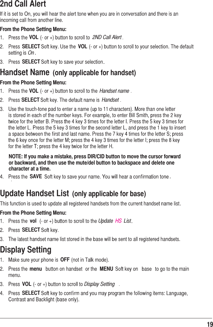 19 2nd Call Alert From the Phone Setting Menu:VOL 2ND Call AlertSELECT VOLOnSELECTHandset Name  (only applicable for handset)From the Phone Setting Menu:VOL Handset nameSELECT HandsetNOTE: If you make a mistake, press DIR/CID button to move the cursor forward or backward, and then use the mute/del button to backspace and delete one character at a time.SAVEUpdate Handset List  (only applicable for base)From the Phone Setting Menu:vol Update  HS  ListSELECTDisplay SettingOFFmenu MENUVOL Display SettingSELECT