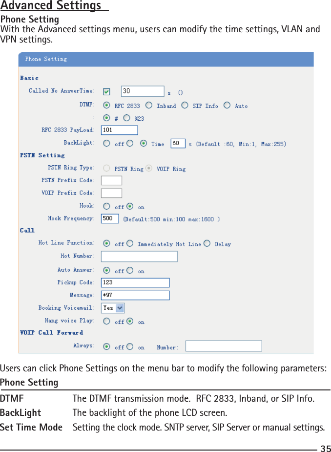 35Advanced Settings  Phone SettingWith the Advanced settings menu, users can modify the time settings, VLAN and VPN settings.Users can click Phone Settings on the menu bar to modify the following parameters:Phone SettingDTMF    The DTMF transmission mode.  RFC 2833, Inband, or SIP Info.BackLight  The backlight of the phone LCD screen.Set Time Mode  Setting the clock mode. SNTP server, SIP Server or manual settings.