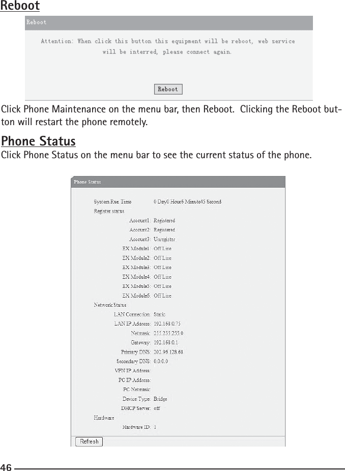 46RebootClick Phone Maintenance on the menu bar, then Reboot.  Clicking the Reboot but-ton will restart the phone remotely.  Phone StatusClick Phone Status on the menu bar to see the current status of the phone.